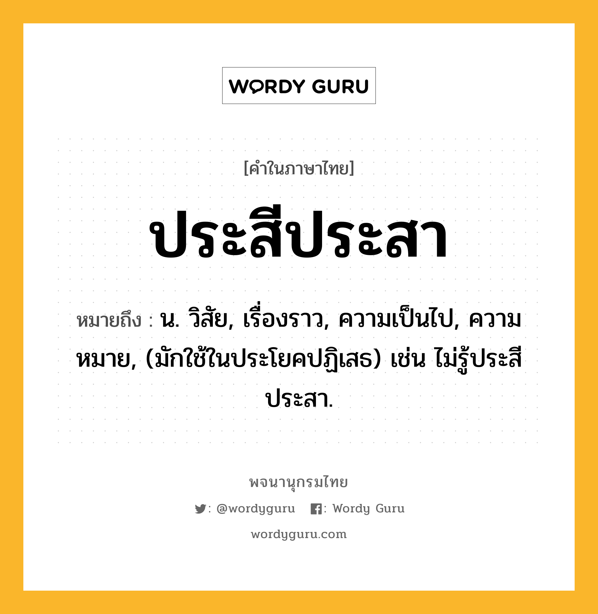 ประสีประสา ความหมาย หมายถึงอะไร?, คำในภาษาไทย ประสีประสา หมายถึง น. วิสัย, เรื่องราว, ความเป็นไป, ความหมาย, (มักใช้ในประโยคปฏิเสธ) เช่น ไม่รู้ประสีประสา.