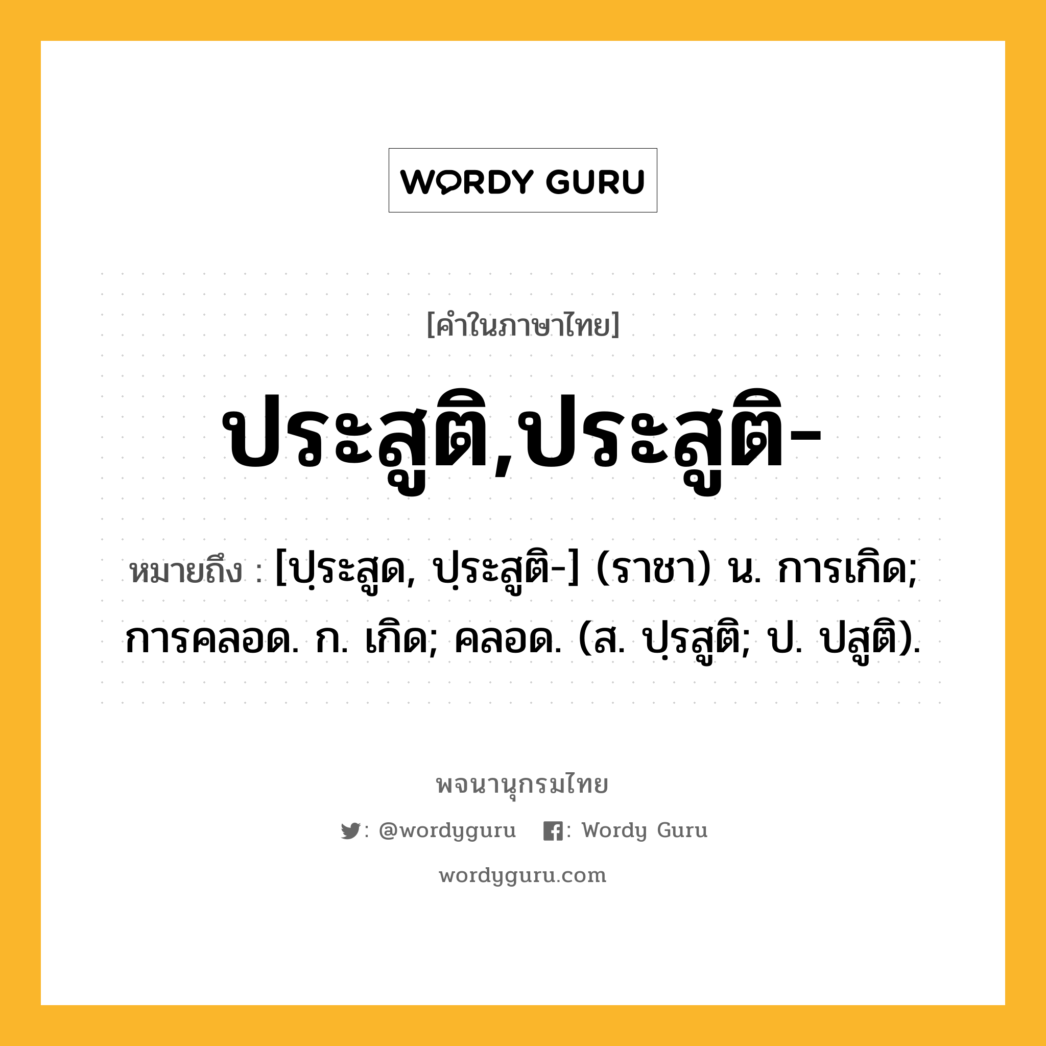 ประสูติ,ประสูติ- หมายถึงอะไร?, คำในภาษาไทย ประสูติ,ประสูติ- หมายถึง [ปฺระสูด, ปฺระสูติ-] (ราชา) น. การเกิด; การคลอด. ก. เกิด; คลอด. (ส. ปฺรสูติ; ป. ปสูติ).