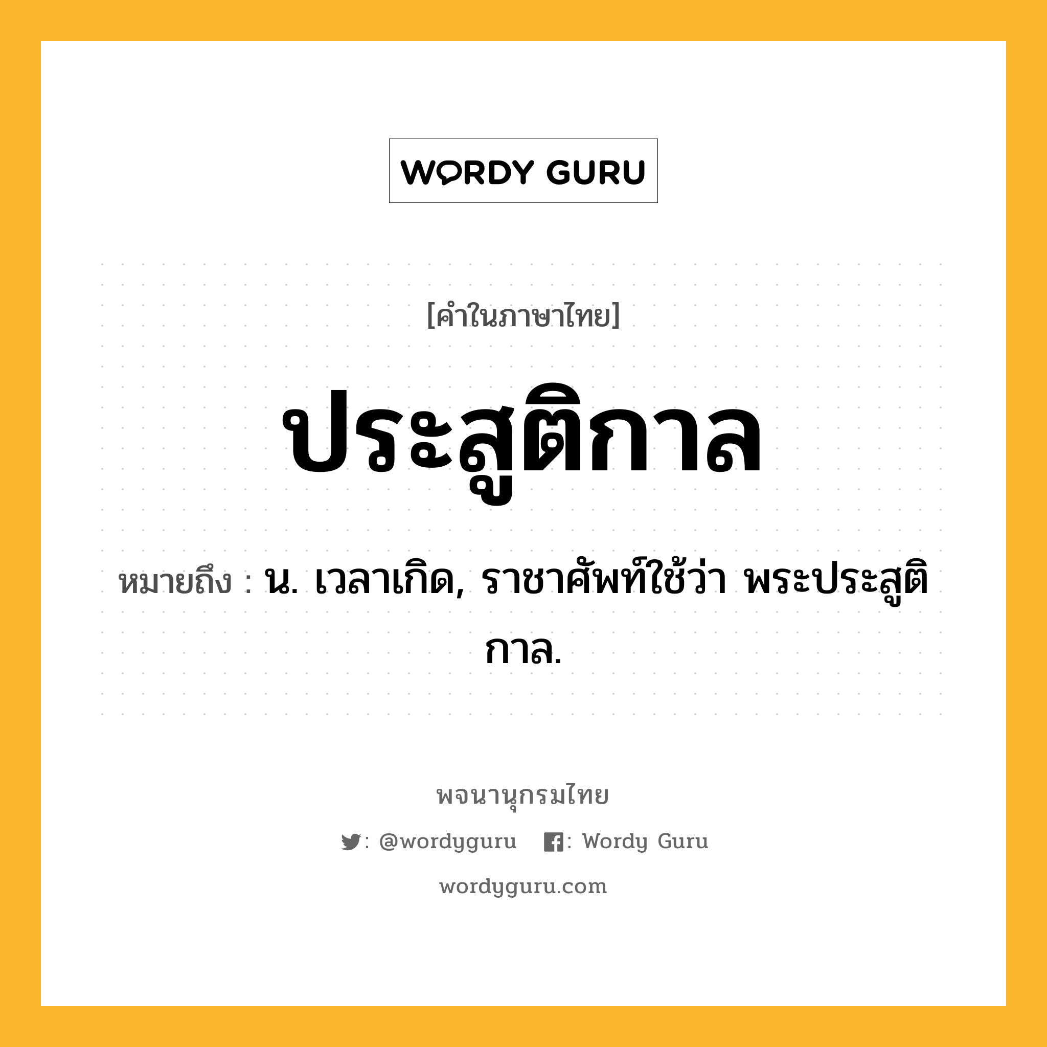 ประสูติกาล หมายถึงอะไร?, คำในภาษาไทย ประสูติกาล หมายถึง น. เวลาเกิด, ราชาศัพท์ใช้ว่า พระประสูติกาล.