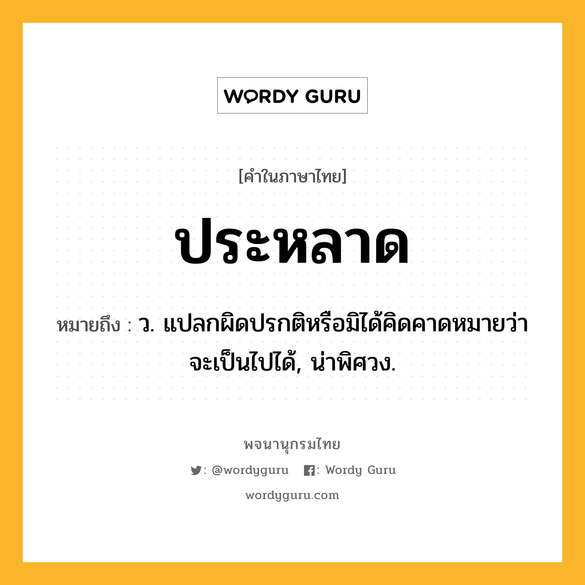 ประหลาด หมายถึงอะไร?, คำในภาษาไทย ประหลาด หมายถึง ว. แปลกผิดปรกติหรือมิได้คิดคาดหมายว่าจะเป็นไปได้, น่าพิศวง.