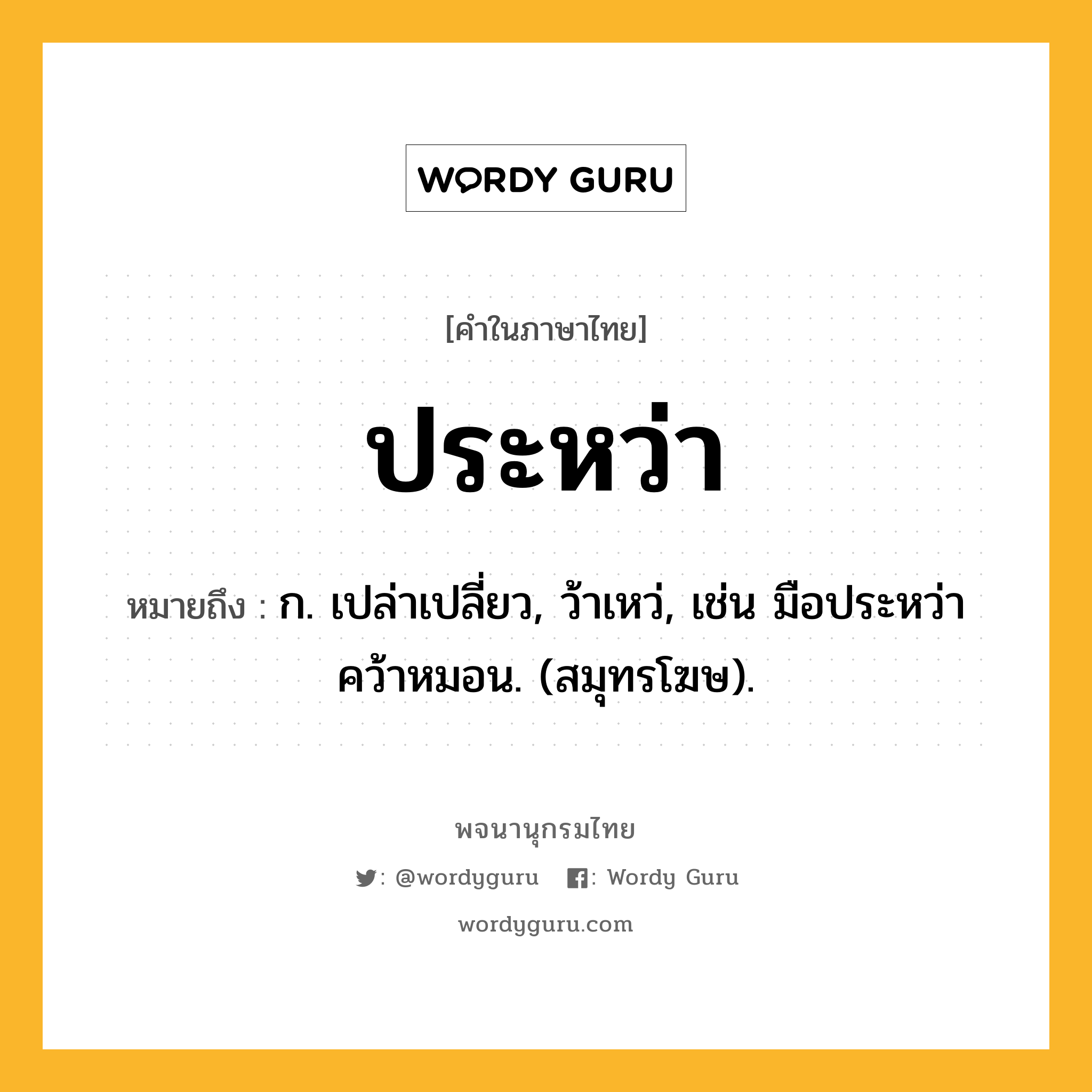 ประหว่า ความหมาย หมายถึงอะไร?, คำในภาษาไทย ประหว่า หมายถึง ก. เปล่าเปลี่ยว, ว้าเหว่, เช่น มือประหว่าคว้าหมอน. (สมุทรโฆษ).