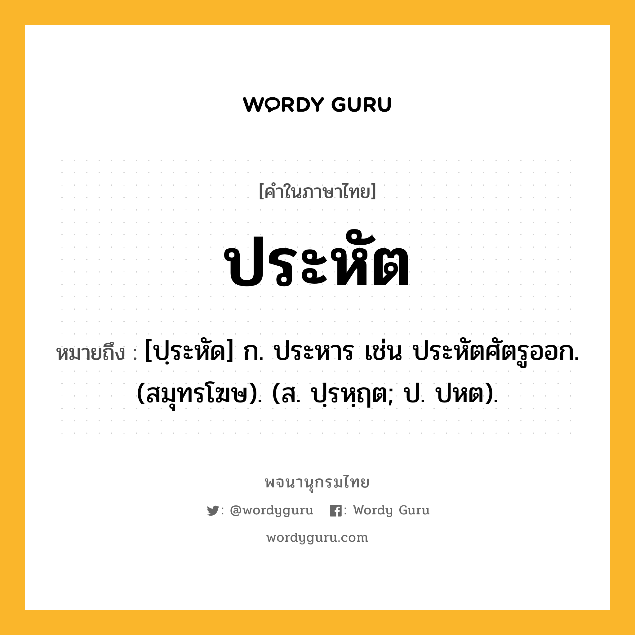 ประหัต หมายถึงอะไร?, คำในภาษาไทย ประหัต หมายถึง [ปฺระหัด] ก. ประหาร เช่น ประหัตศัตรูออก. (สมุทรโฆษ). (ส. ปฺรหฺฤต; ป. ปหต).