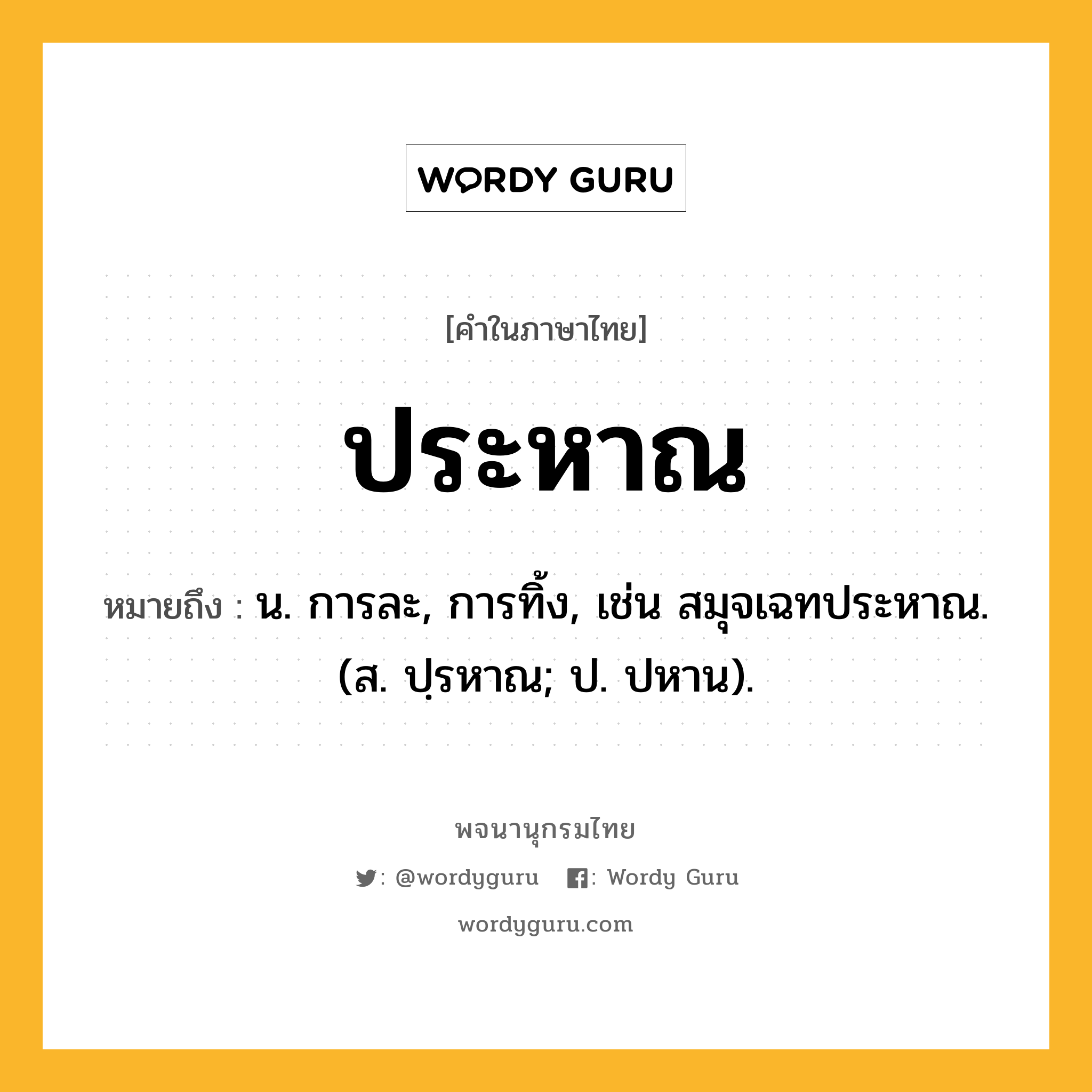 ประหาณ หมายถึงอะไร?, คำในภาษาไทย ประหาณ หมายถึง น. การละ, การทิ้ง, เช่น สมุจเฉทประหาณ. (ส. ปฺรหาณ; ป. ปหาน).