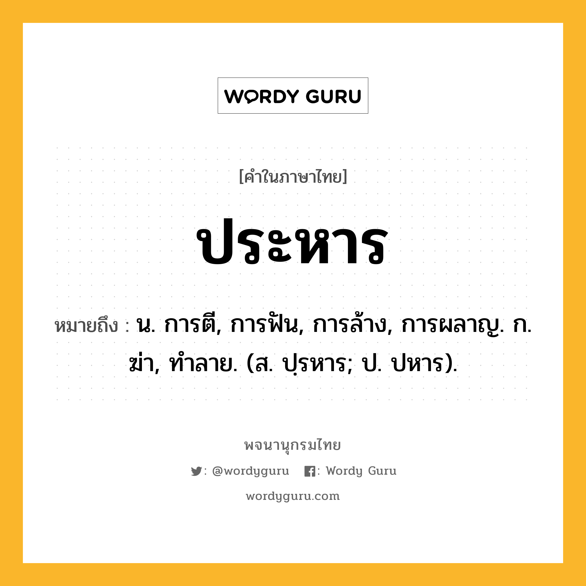 ประหาร หมายถึงอะไร?, คำในภาษาไทย ประหาร หมายถึง น. การตี, การฟัน, การล้าง, การผลาญ. ก. ฆ่า, ทําลาย. (ส. ปฺรหาร; ป. ปหาร).