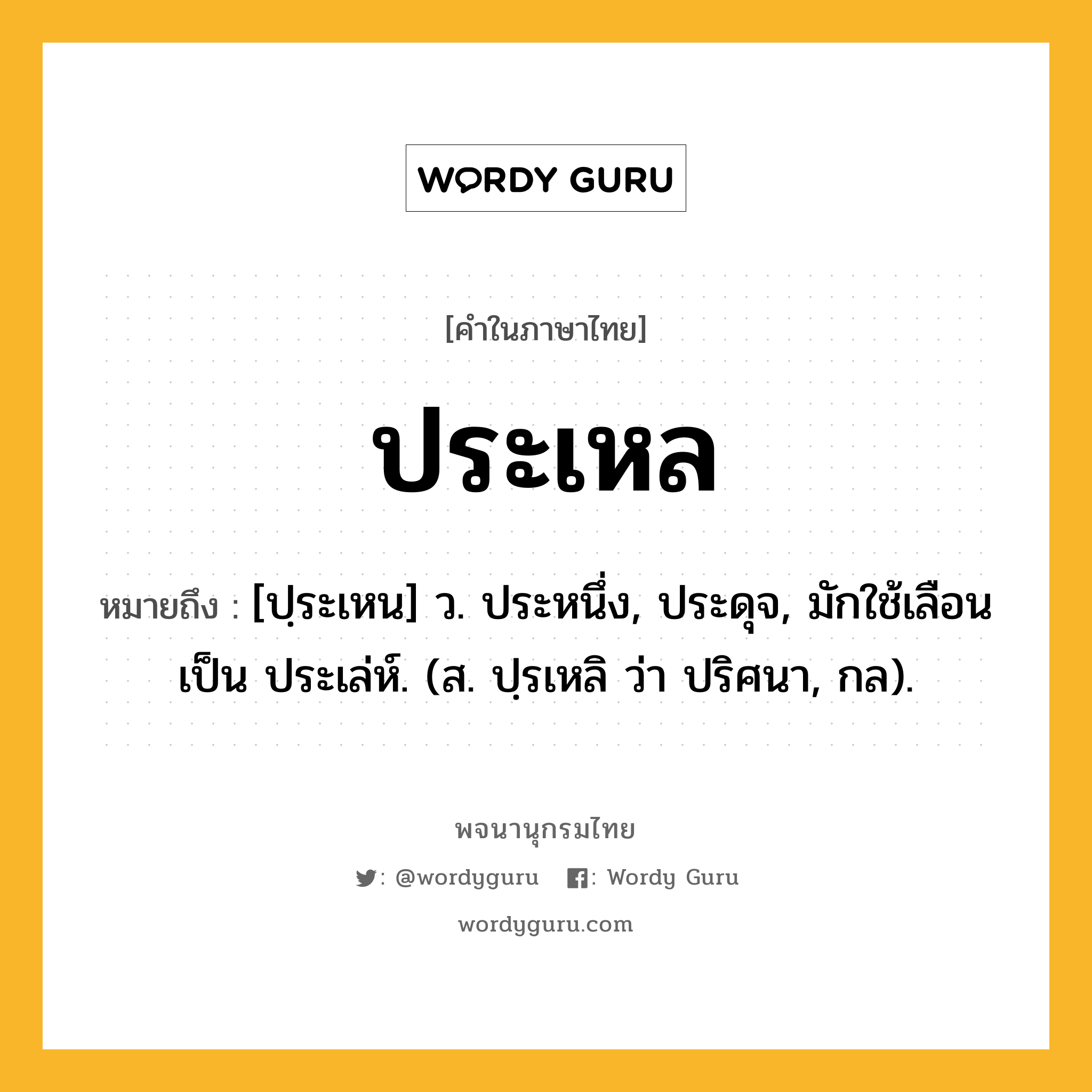 ประเหล หมายถึงอะไร?, คำในภาษาไทย ประเหล หมายถึง [ปฺระเหน] ว. ประหนึ่ง, ประดุจ, มักใช้เลือนเป็น ประเล่ห์. (ส. ปฺรเหลิ ว่า ปริศนา, กล).