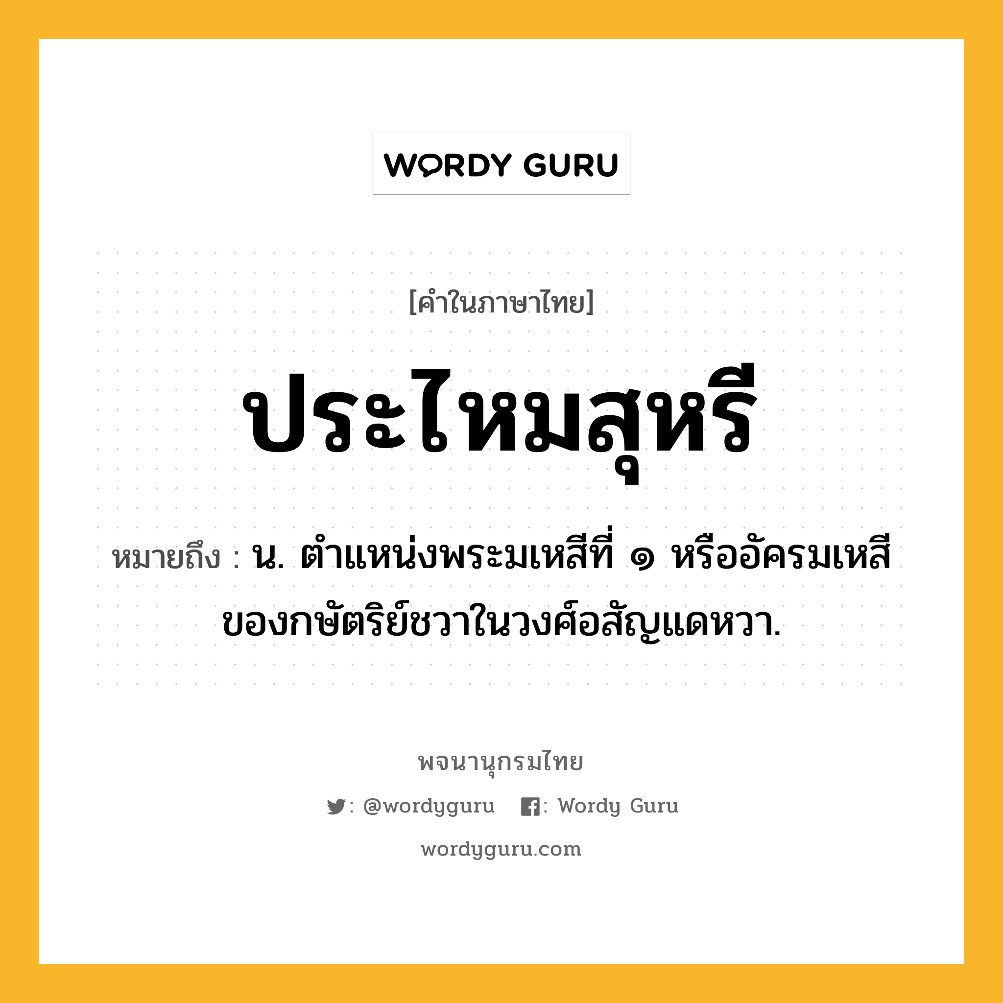 ประไหมสุหรี หมายถึงอะไร?, คำในภาษาไทย ประไหมสุหรี หมายถึง น. ตำแหน่งพระมเหสีที่ ๑ หรืออัครมเหสีของกษัตริย์ชวาในวงศ์อสัญแดหวา.