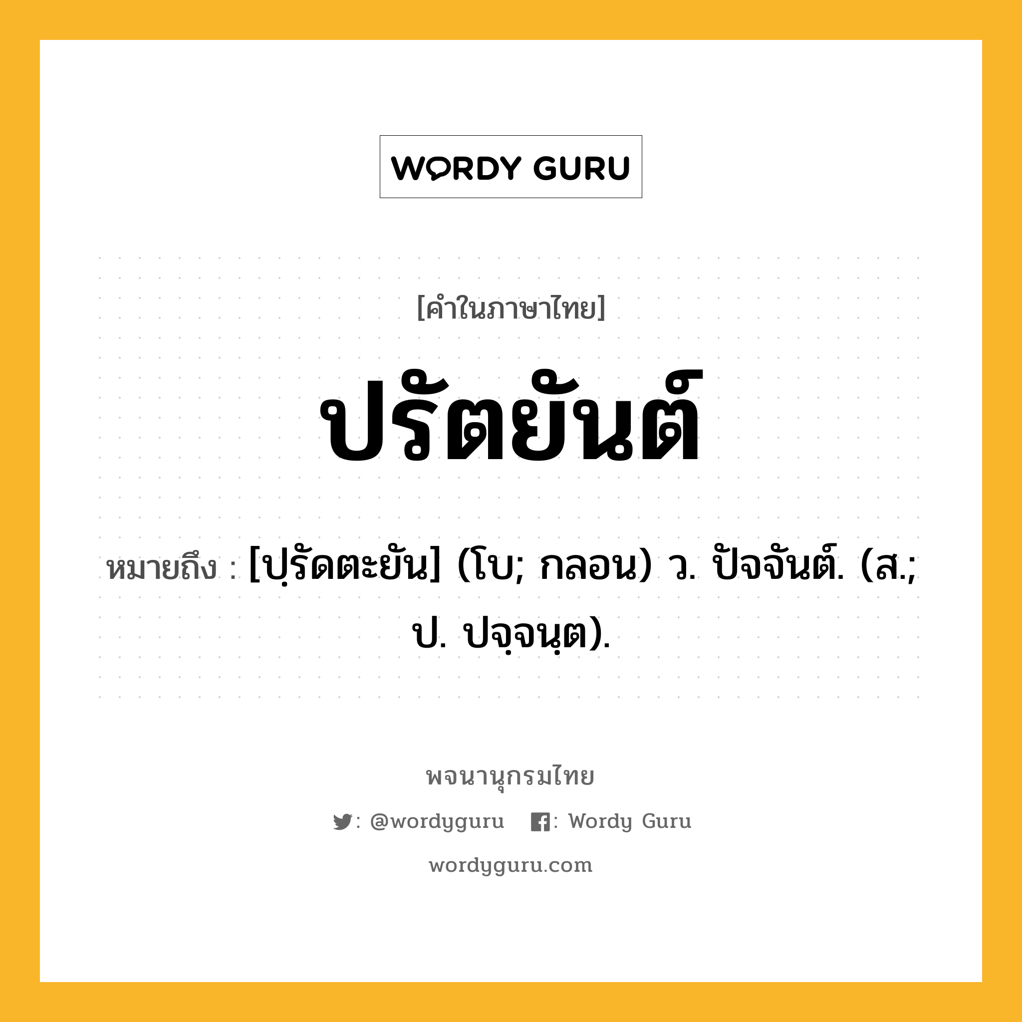 ปรัตยันต์ หมายถึงอะไร?, คำในภาษาไทย ปรัตยันต์ หมายถึง [ปฺรัดตะยัน] (โบ; กลอน) ว. ปัจจันต์. (ส.; ป. ปจฺจนฺต).