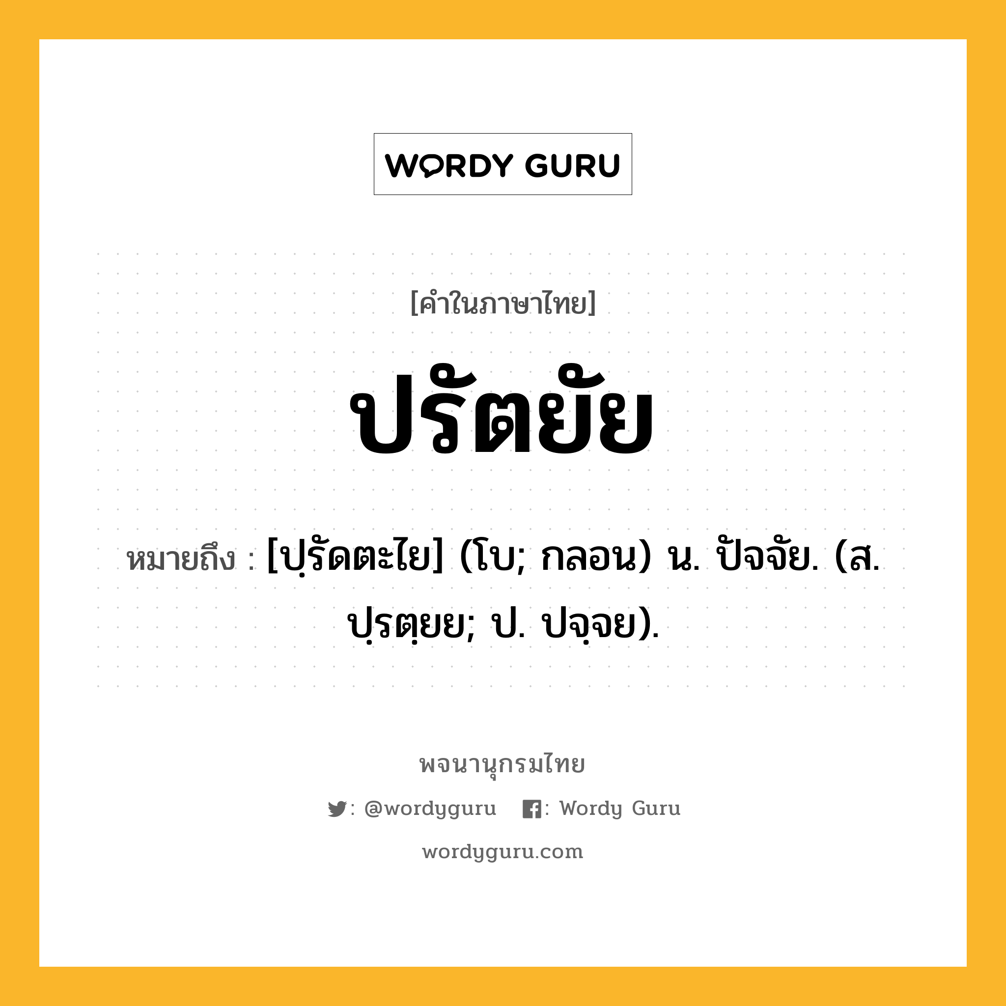 ปรัตยัย หมายถึงอะไร?, คำในภาษาไทย ปรัตยัย หมายถึง [ปฺรัดตะไย] (โบ; กลอน) น. ปัจจัย. (ส. ปฺรตฺยย; ป. ปจฺจย).