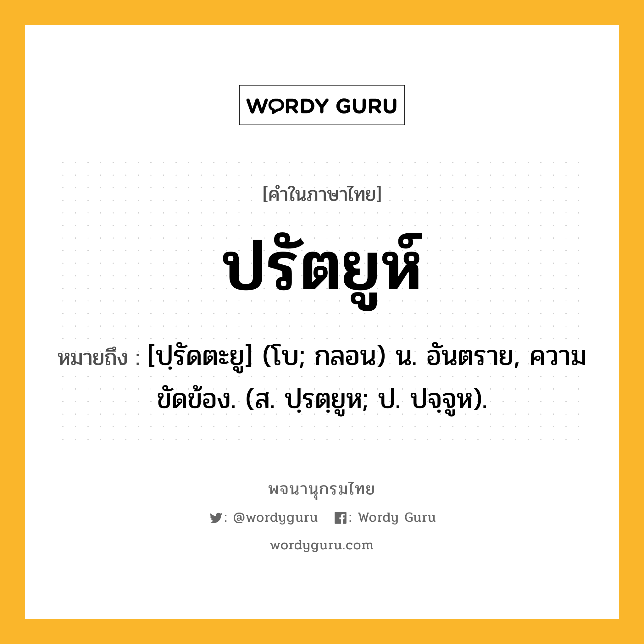 ปรัตยูห์ ความหมาย หมายถึงอะไร?, คำในภาษาไทย ปรัตยูห์ หมายถึง [ปฺรัดตะยู] (โบ; กลอน) น. อันตราย, ความขัดข้อง. (ส. ปฺรตฺยูห; ป. ปจฺจูห).