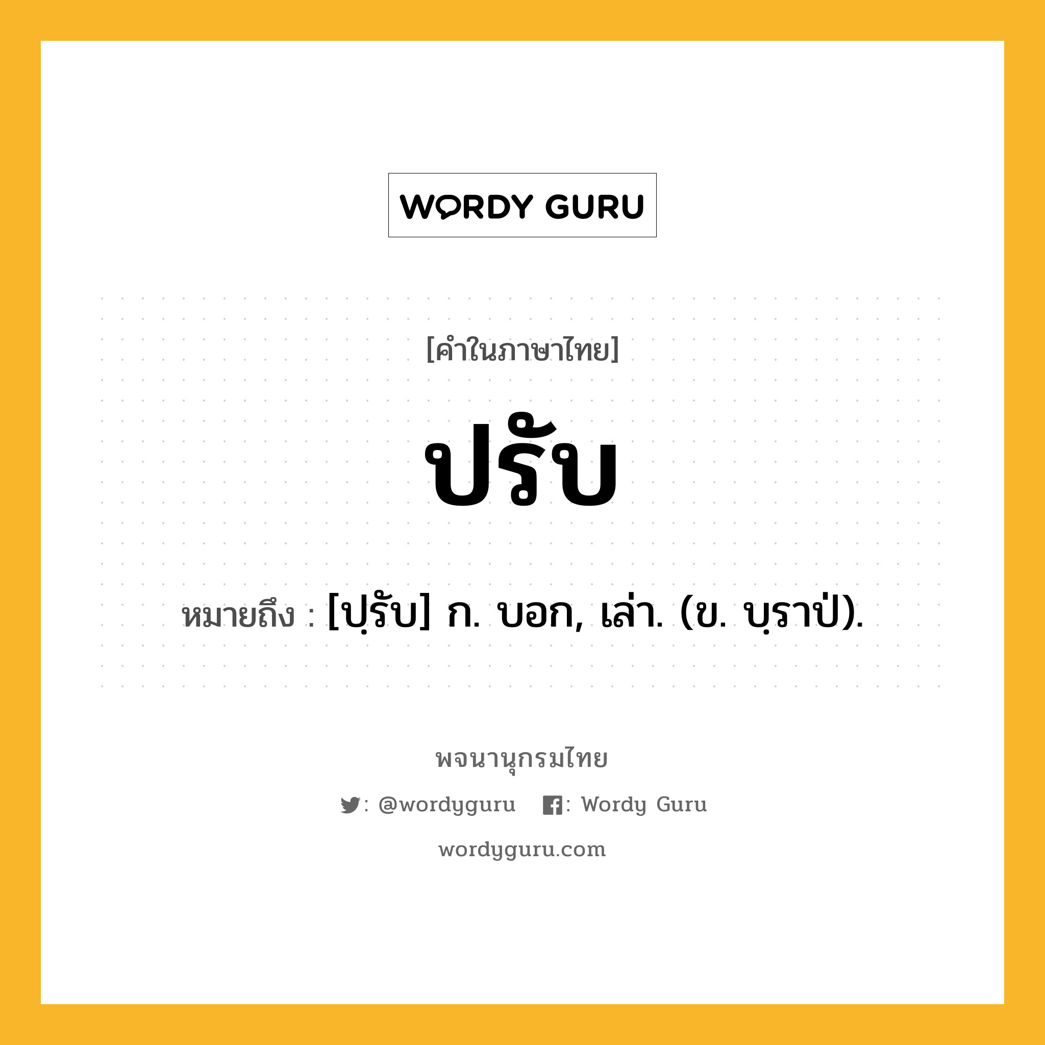 ปรับ หมายถึงอะไร?, คำในภาษาไทย ปรับ หมายถึง [ปฺรับ] ก. บอก, เล่า. (ข. บฺราป่).