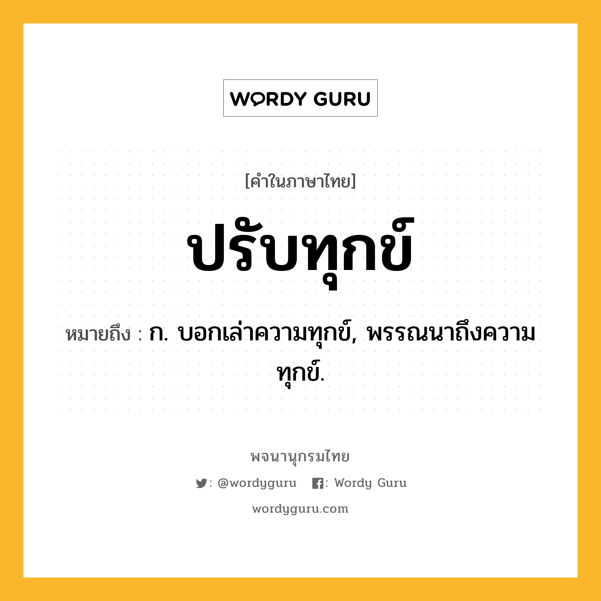 ปรับทุกข์ ความหมาย หมายถึงอะไร?, คำในภาษาไทย ปรับทุกข์ หมายถึง ก. บอกเล่าความทุกข์, พรรณนาถึงความทุกข์.