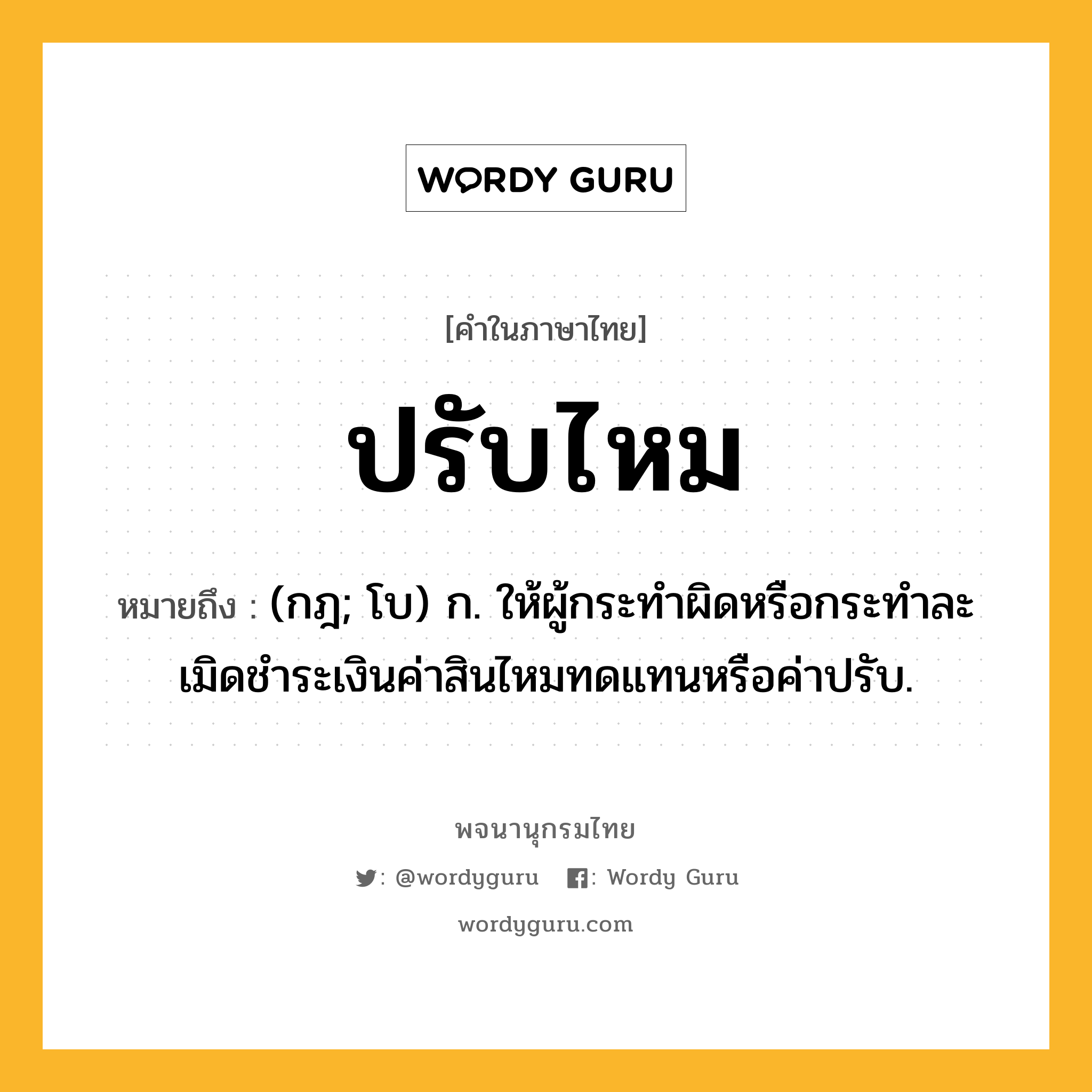 ปรับไหม หมายถึงอะไร?, คำในภาษาไทย ปรับไหม หมายถึง (กฎ; โบ) ก. ให้ผู้กระทําผิดหรือกระทําละเมิดชําระเงินค่าสินไหมทดแทนหรือค่าปรับ.