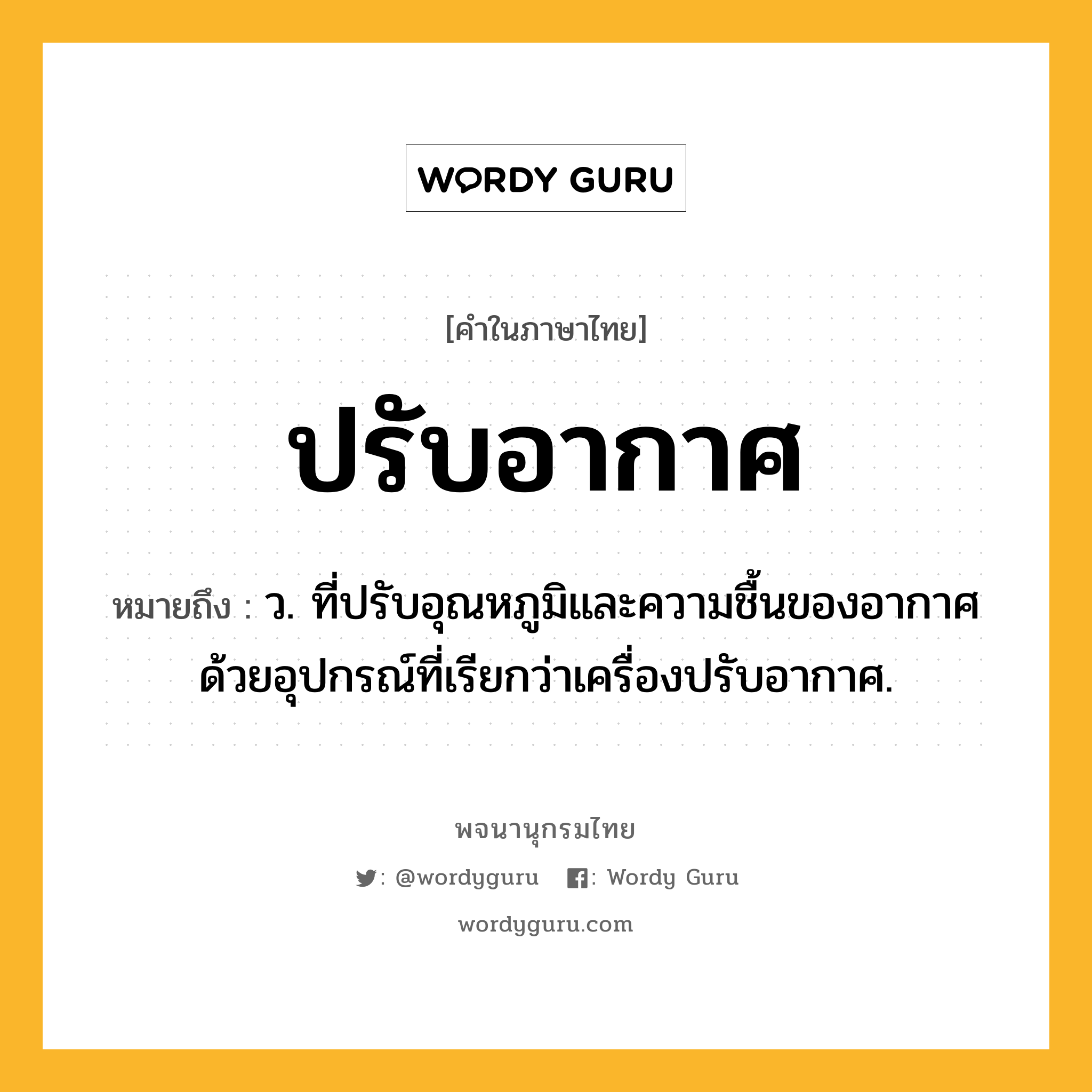 ปรับอากาศ ความหมาย หมายถึงอะไร?, คำในภาษาไทย ปรับอากาศ หมายถึง ว. ที่ปรับอุณหภูมิและความชื้นของอากาศด้วยอุปกรณ์ที่เรียกว่าเครื่องปรับอากาศ.