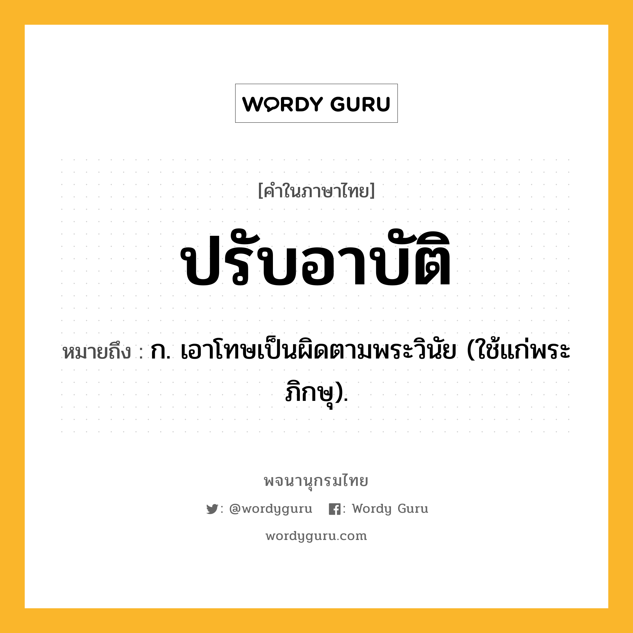 ปรับอาบัติ ความหมาย หมายถึงอะไร?, คำในภาษาไทย ปรับอาบัติ หมายถึง ก. เอาโทษเป็นผิดตามพระวินัย (ใช้แก่พระภิกษุ).