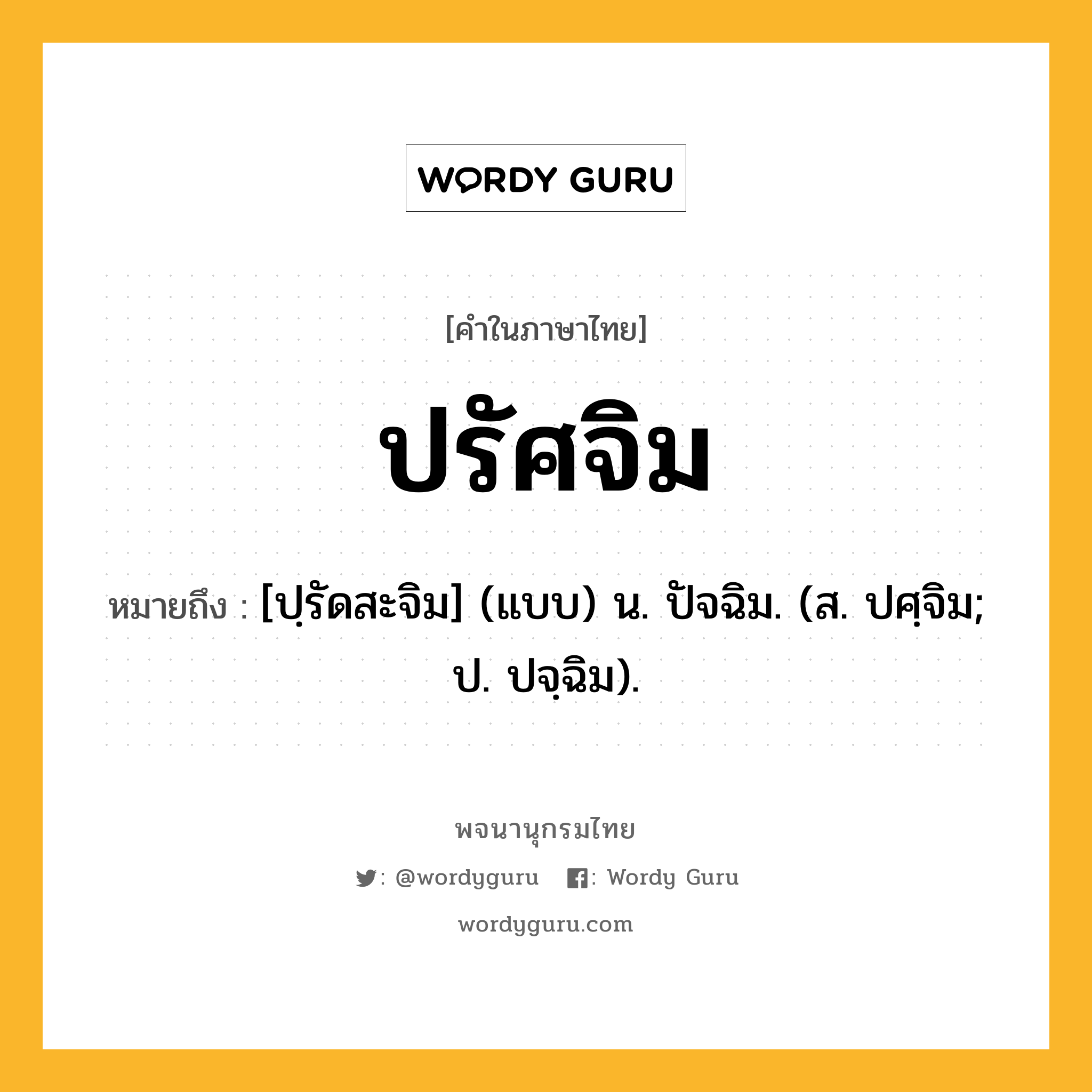 ปรัศจิม หมายถึงอะไร?, คำในภาษาไทย ปรัศจิม หมายถึง [ปฺรัดสะจิม] (แบบ) น. ปัจฉิม. (ส. ปศฺจิม; ป. ปจฺฉิม).