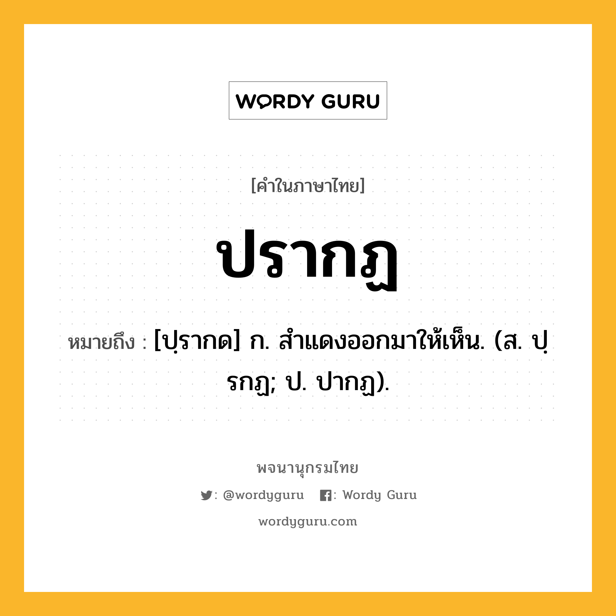 ปรากฏ หมายถึงอะไร?, คำในภาษาไทย ปรากฏ หมายถึง [ปฺรากด] ก. สําแดงออกมาให้เห็น. (ส. ปฺรกฏ; ป. ปากฏ).