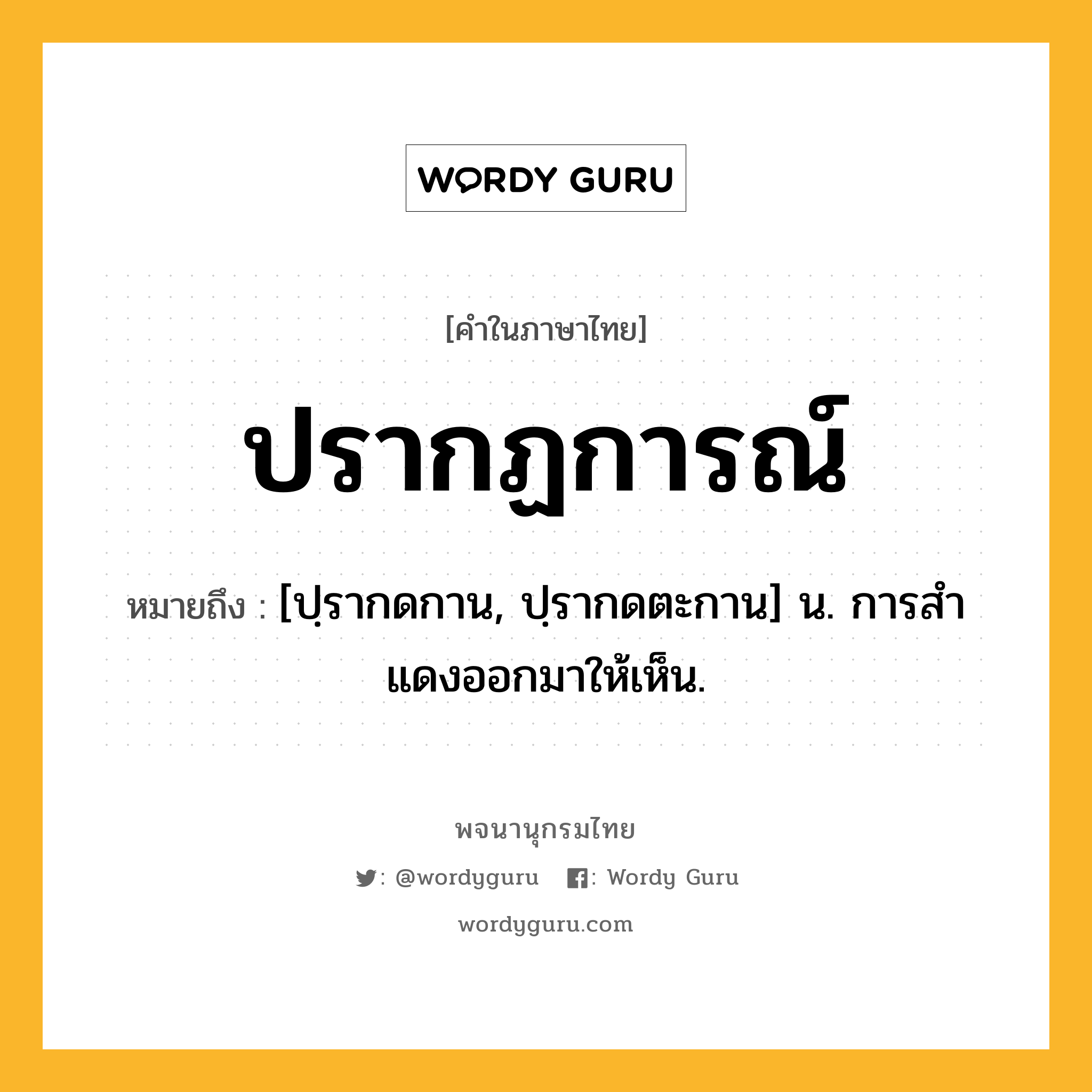 ปรากฏการณ์ หมายถึงอะไร?, คำในภาษาไทย ปรากฏการณ์ หมายถึง [ปฺรากดกาน, ปฺรากดตะกาน] น. การสําแดงออกมาให้เห็น.