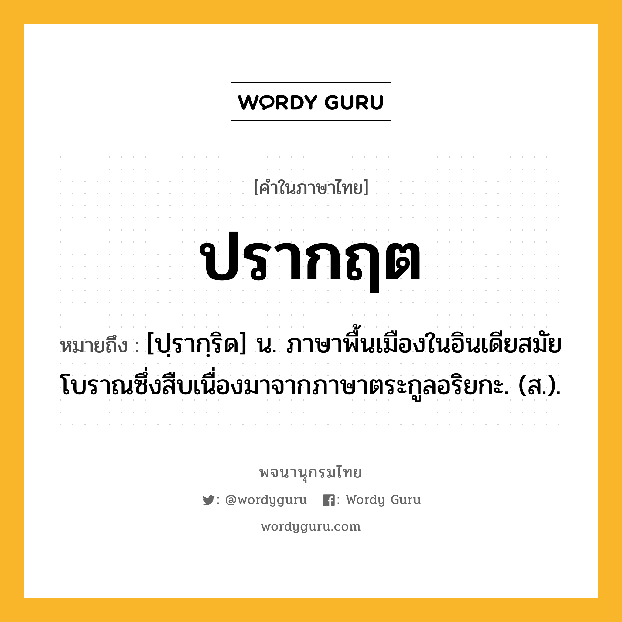 ปรากฤต หมายถึงอะไร?, คำในภาษาไทย ปรากฤต หมายถึง [ปฺรากฺริด] น. ภาษาพื้นเมืองในอินเดียสมัยโบราณซึ่งสืบเนื่องมาจากภาษาตระกูลอริยกะ. (ส.).