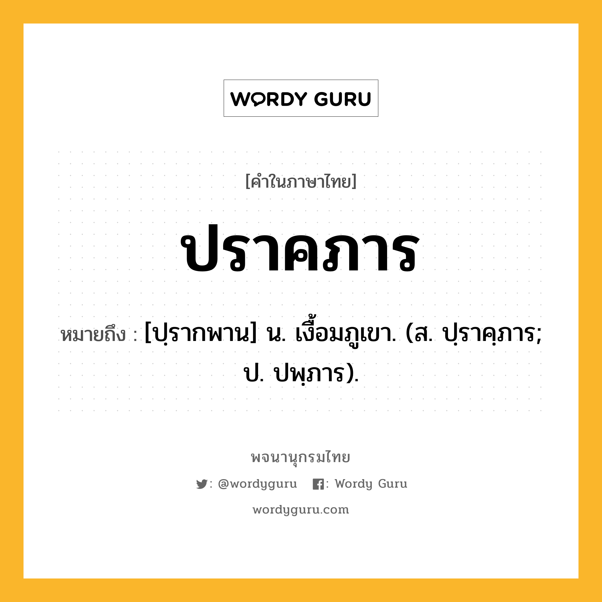 ปราคภาร ความหมาย หมายถึงอะไร?, คำในภาษาไทย ปราคภาร หมายถึง [ปฺรากพาน] น. เงื้อมภูเขา. (ส. ปฺราคฺภาร; ป. ปพฺภาร).