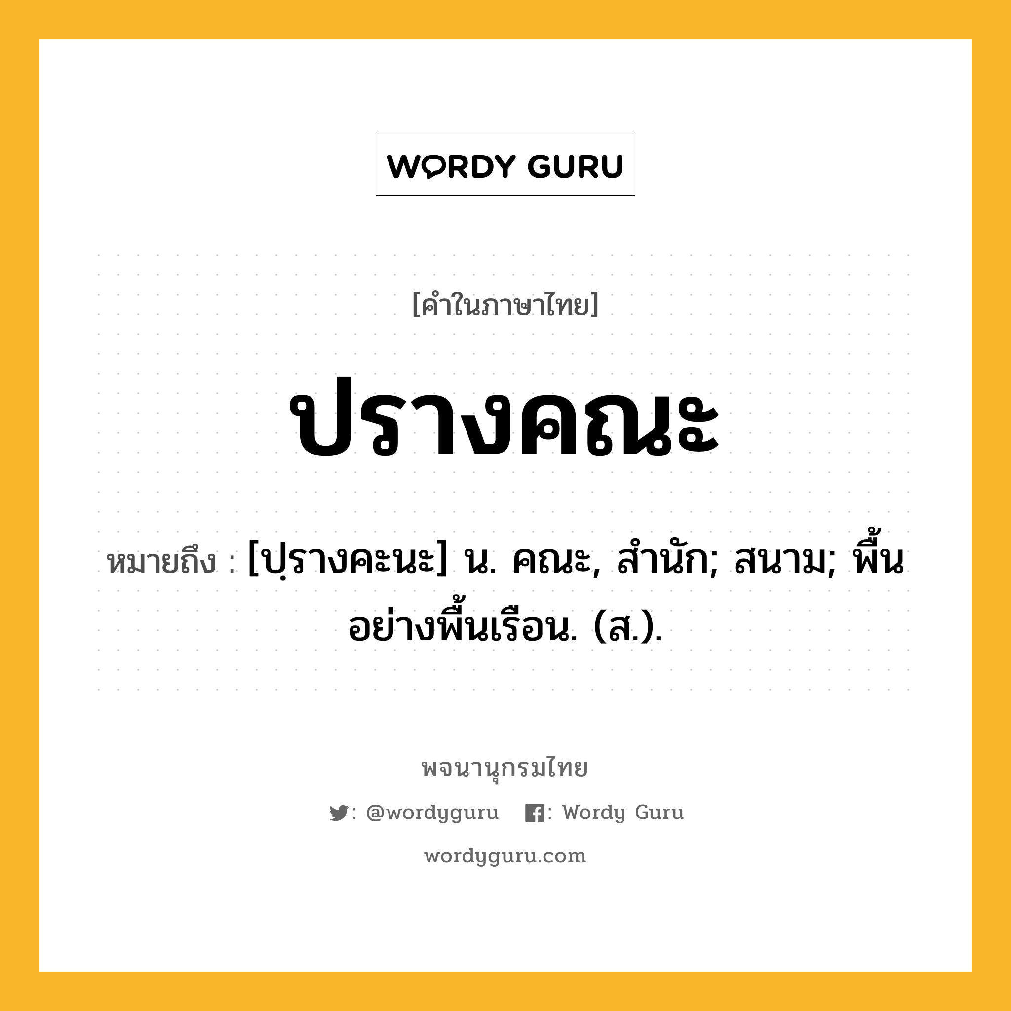 ปรางคณะ ความหมาย หมายถึงอะไร?, คำในภาษาไทย ปรางคณะ หมายถึง [ปฺรางคะนะ] น. คณะ, สํานัก; สนาม; พื้นอย่างพื้นเรือน. (ส.).