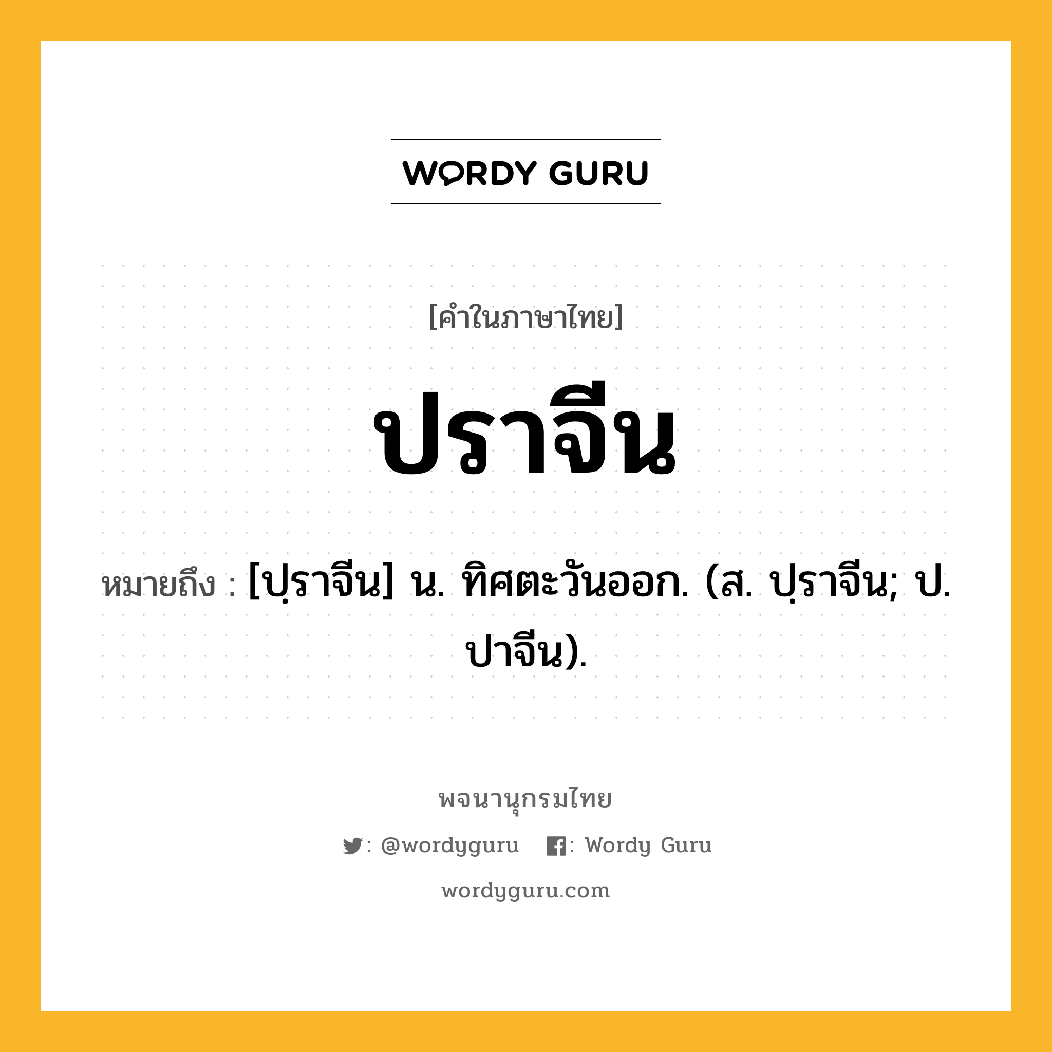 ปราจีน ความหมาย หมายถึงอะไร?, คำในภาษาไทย ปราจีน หมายถึง [ปฺราจีน] น. ทิศตะวันออก. (ส. ปฺราจีน; ป. ปาจีน).