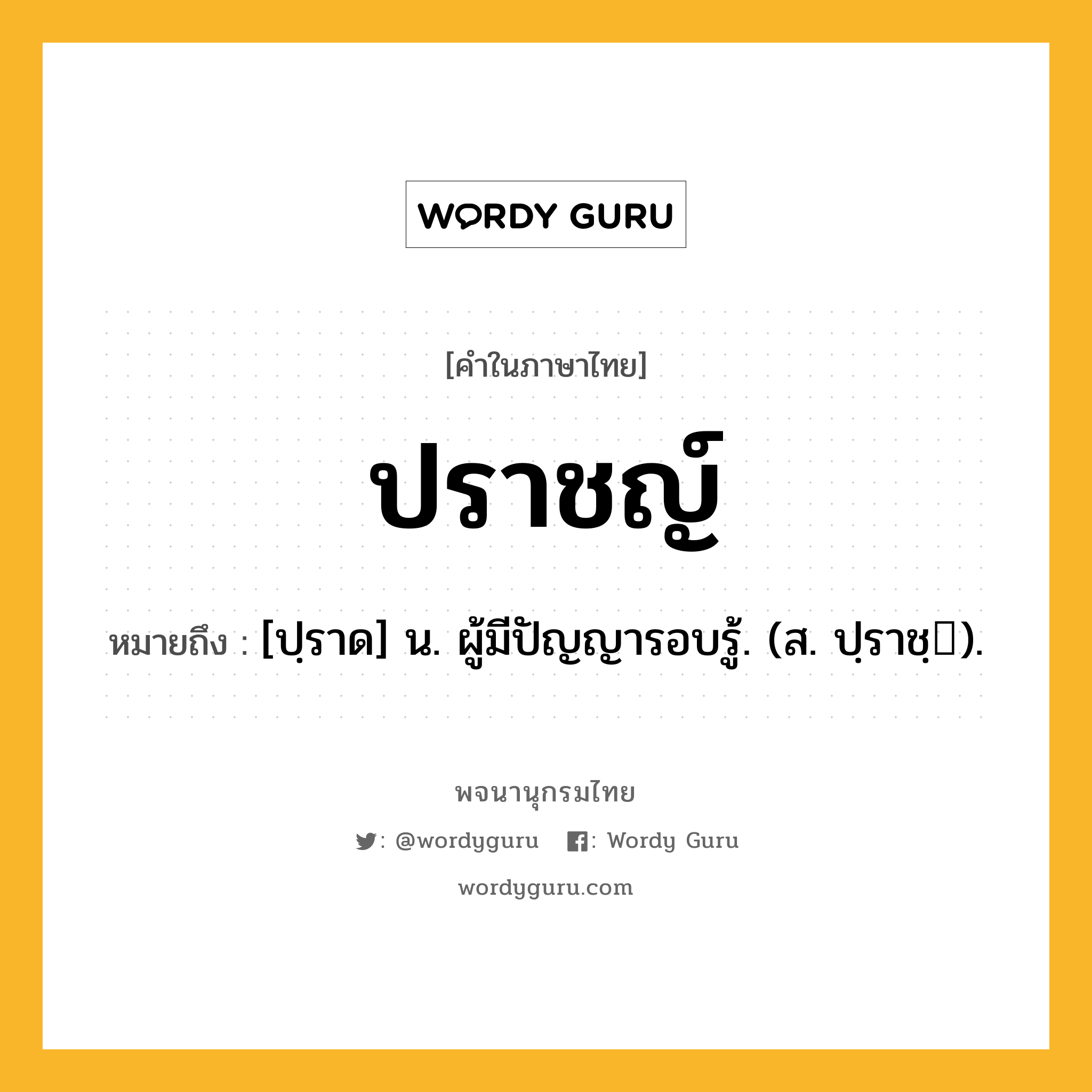 ปราชญ์ หมายถึงอะไร?, คำในภาษาไทย ปราชญ์ หมายถึง [ปฺราด] น. ผู้มีปัญญารอบรู้. (ส. ปฺราชฺ).