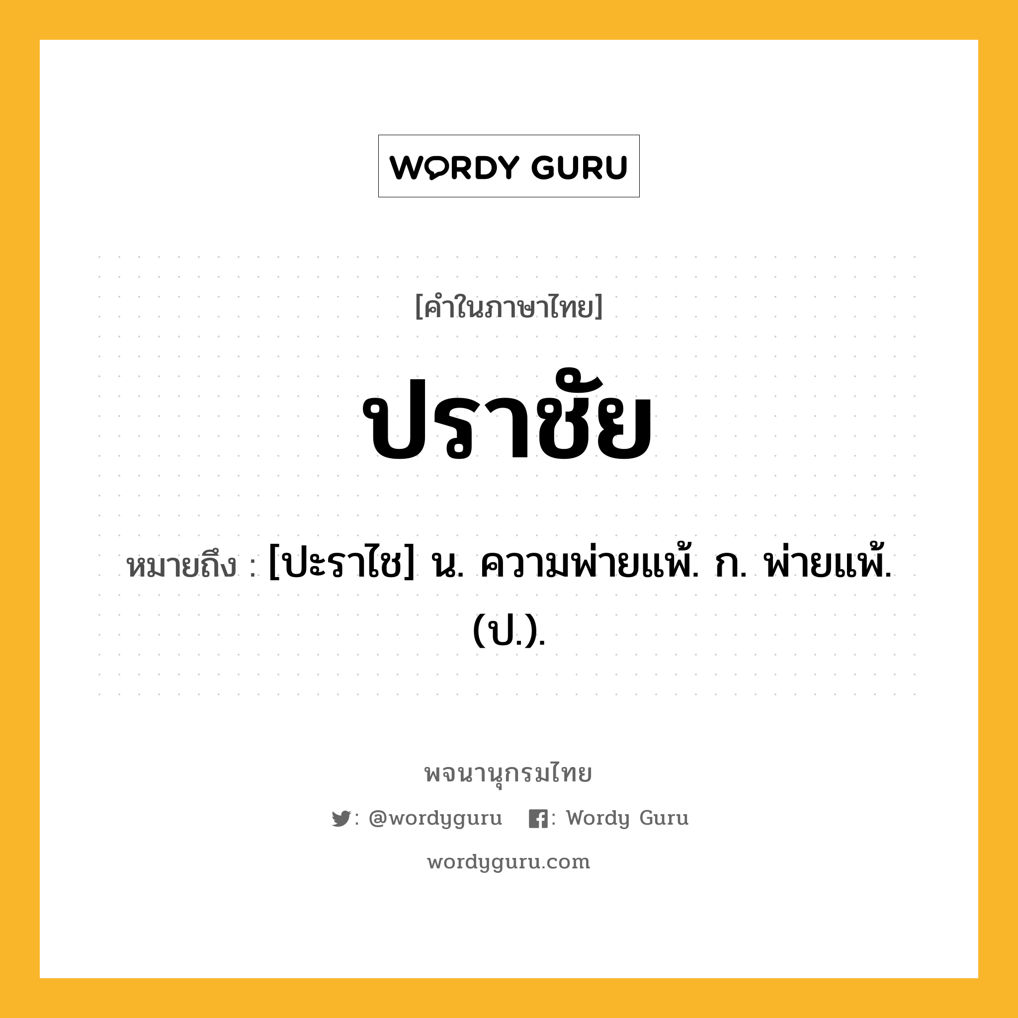 ปราชัย หมายถึงอะไร?, คำในภาษาไทย ปราชัย หมายถึง [ปะราไช] น. ความพ่ายแพ้. ก. พ่ายแพ้. (ป.).