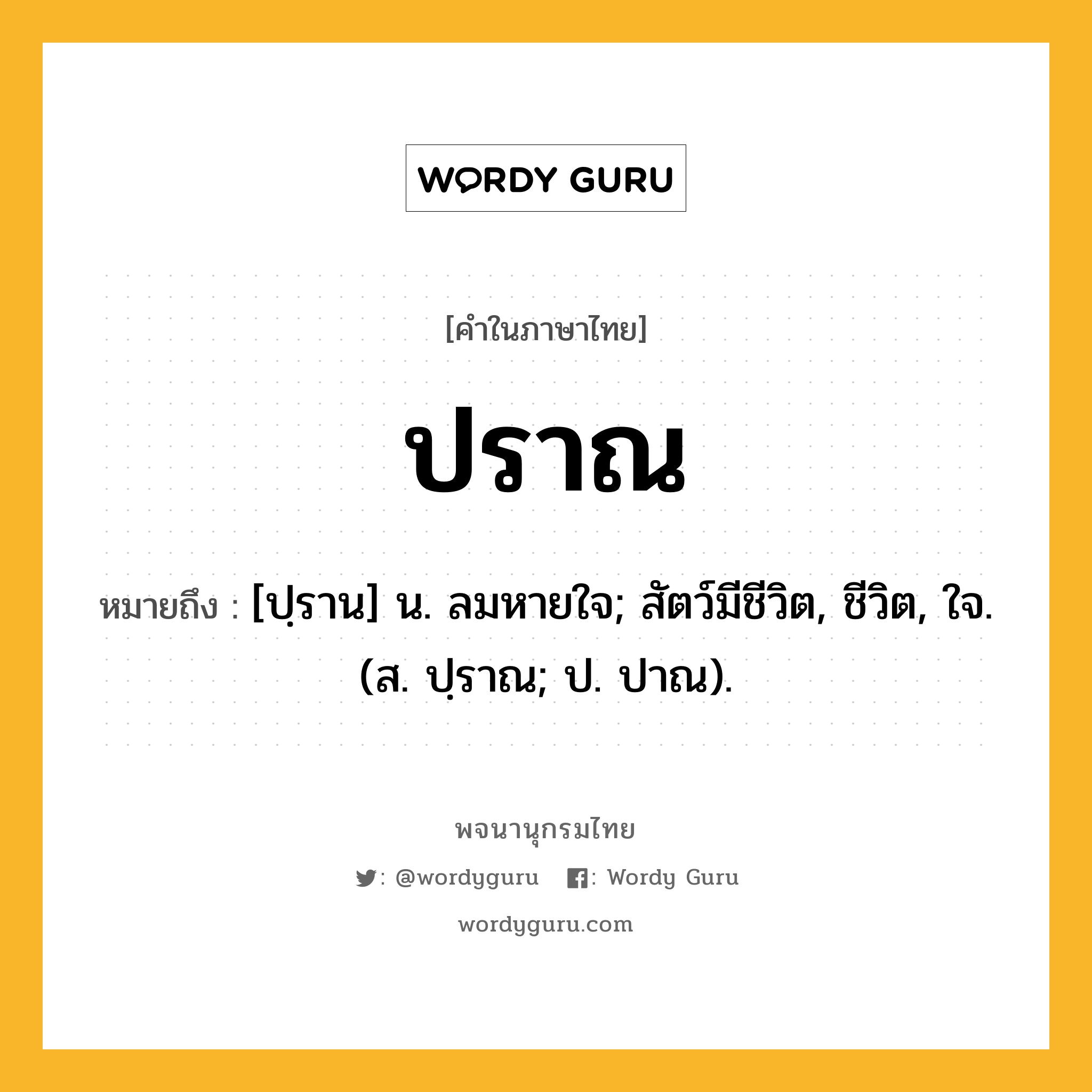 ปราณ หมายถึงอะไร?, คำในภาษาไทย ปราณ หมายถึง [ปฺราน] น. ลมหายใจ; สัตว์มีชีวิต, ชีวิต, ใจ. (ส. ปฺราณ; ป. ปาณ).