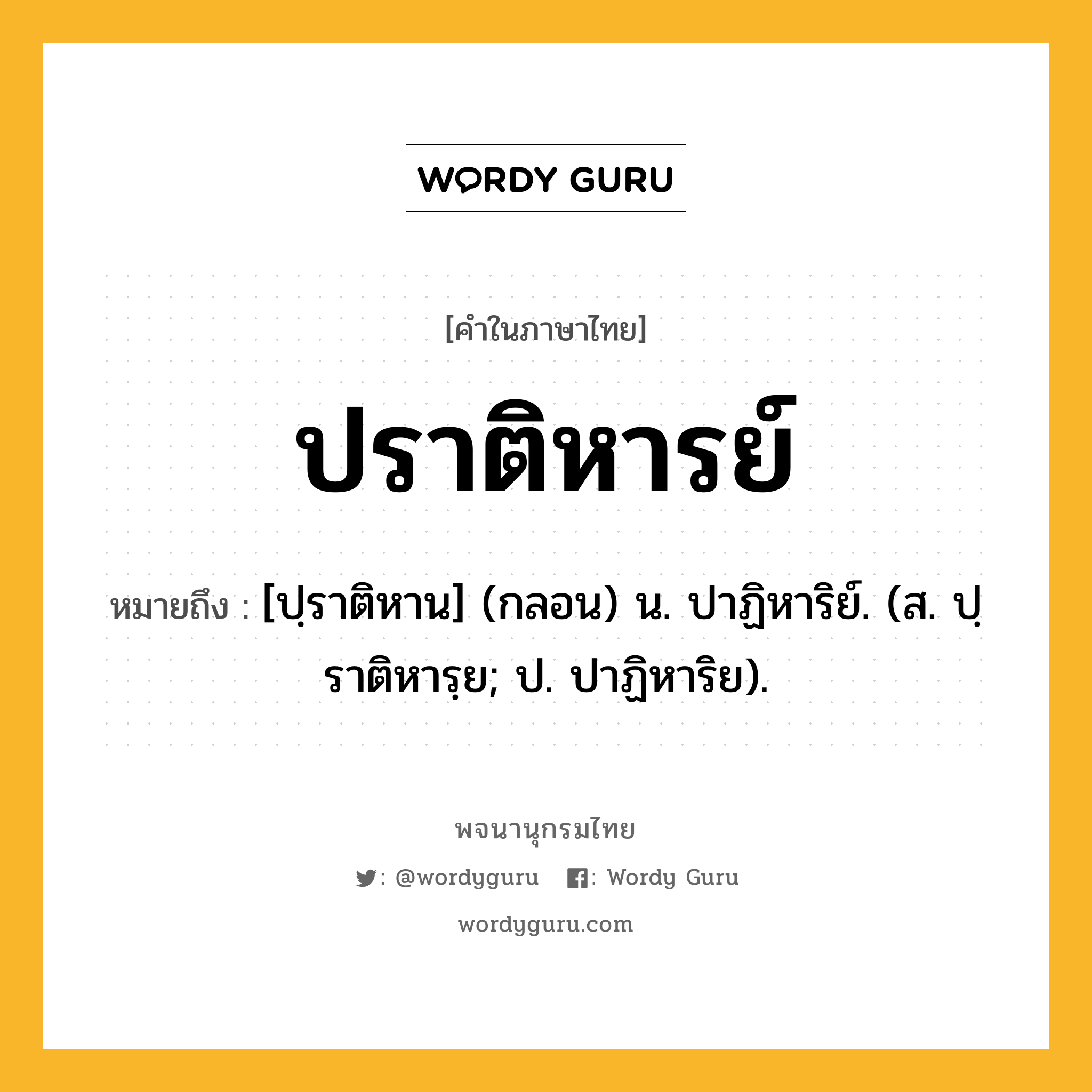 ปราติหารย์ หมายถึงอะไร?, คำในภาษาไทย ปราติหารย์ หมายถึง [ปฺราติหาน] (กลอน) น. ปาฏิหาริย์. (ส. ปฺราติหารฺย; ป. ปาฏิหาริย).