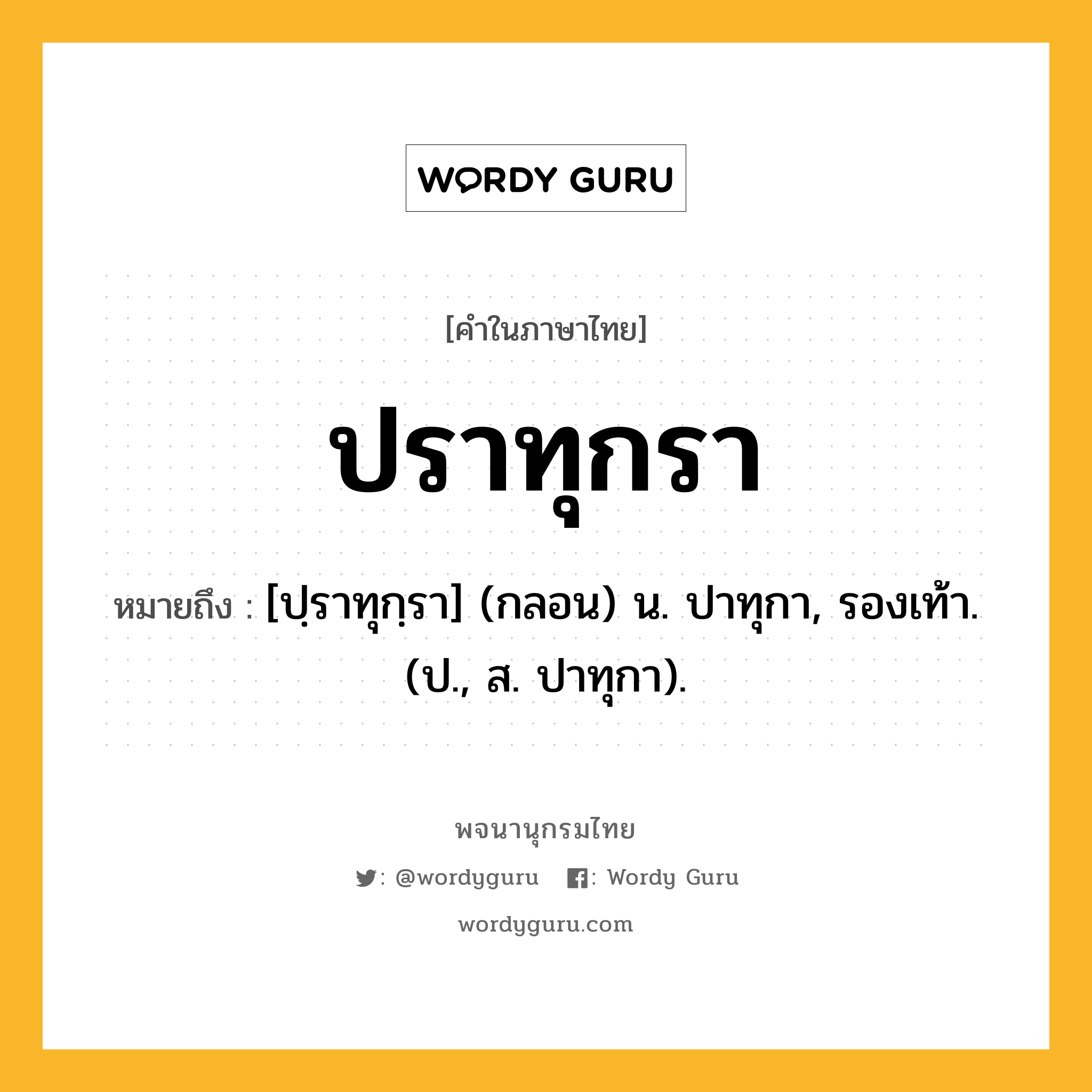 ปราทุกรา หมายถึงอะไร?, คำในภาษาไทย ปราทุกรา หมายถึง [ปฺราทุกฺรา] (กลอน) น. ปาทุกา, รองเท้า. (ป., ส. ปาทุกา).