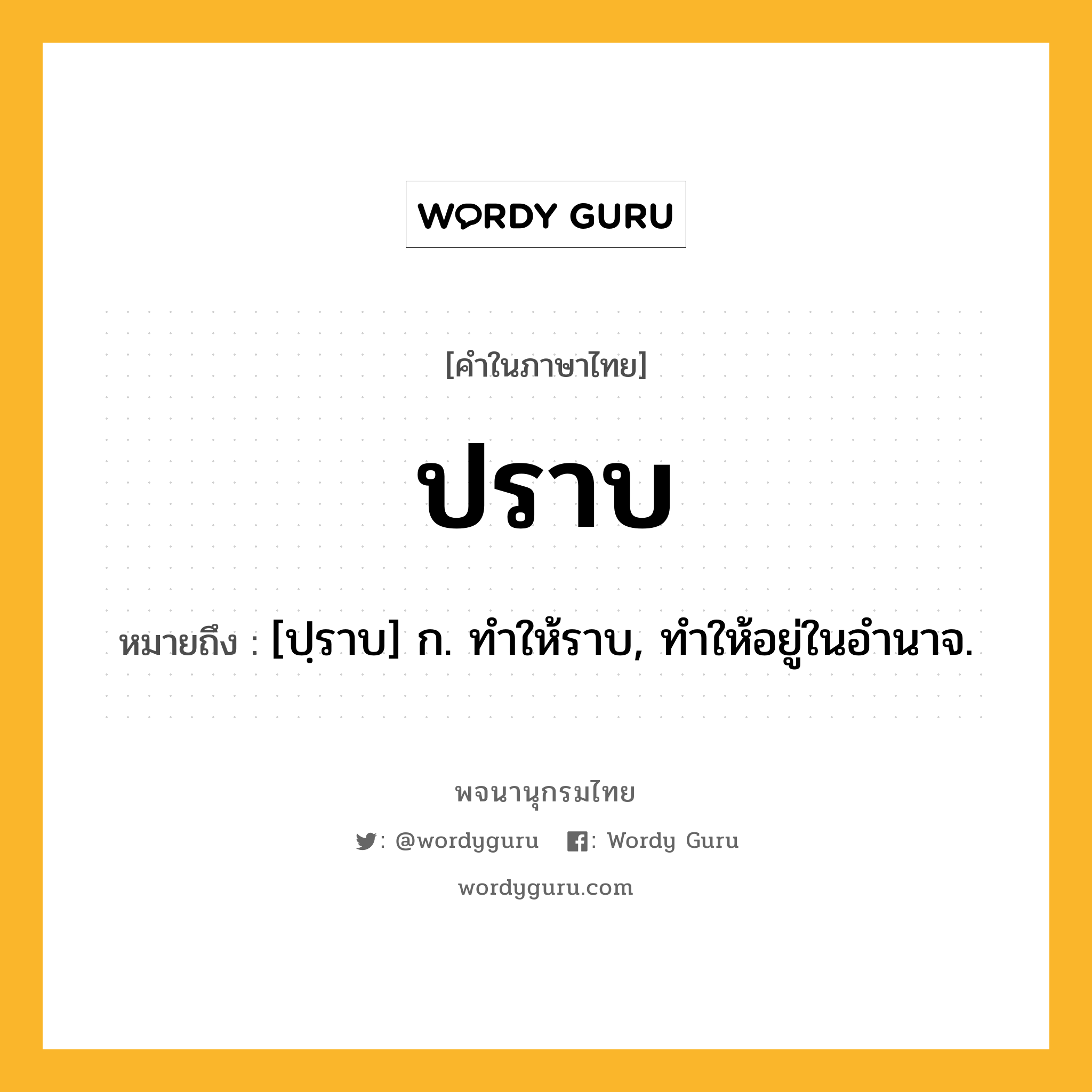 ปราบ ความหมาย หมายถึงอะไร?, คำในภาษาไทย ปราบ หมายถึง [ปฺราบ] ก. ทําให้ราบ, ทําให้อยู่ในอํานาจ.