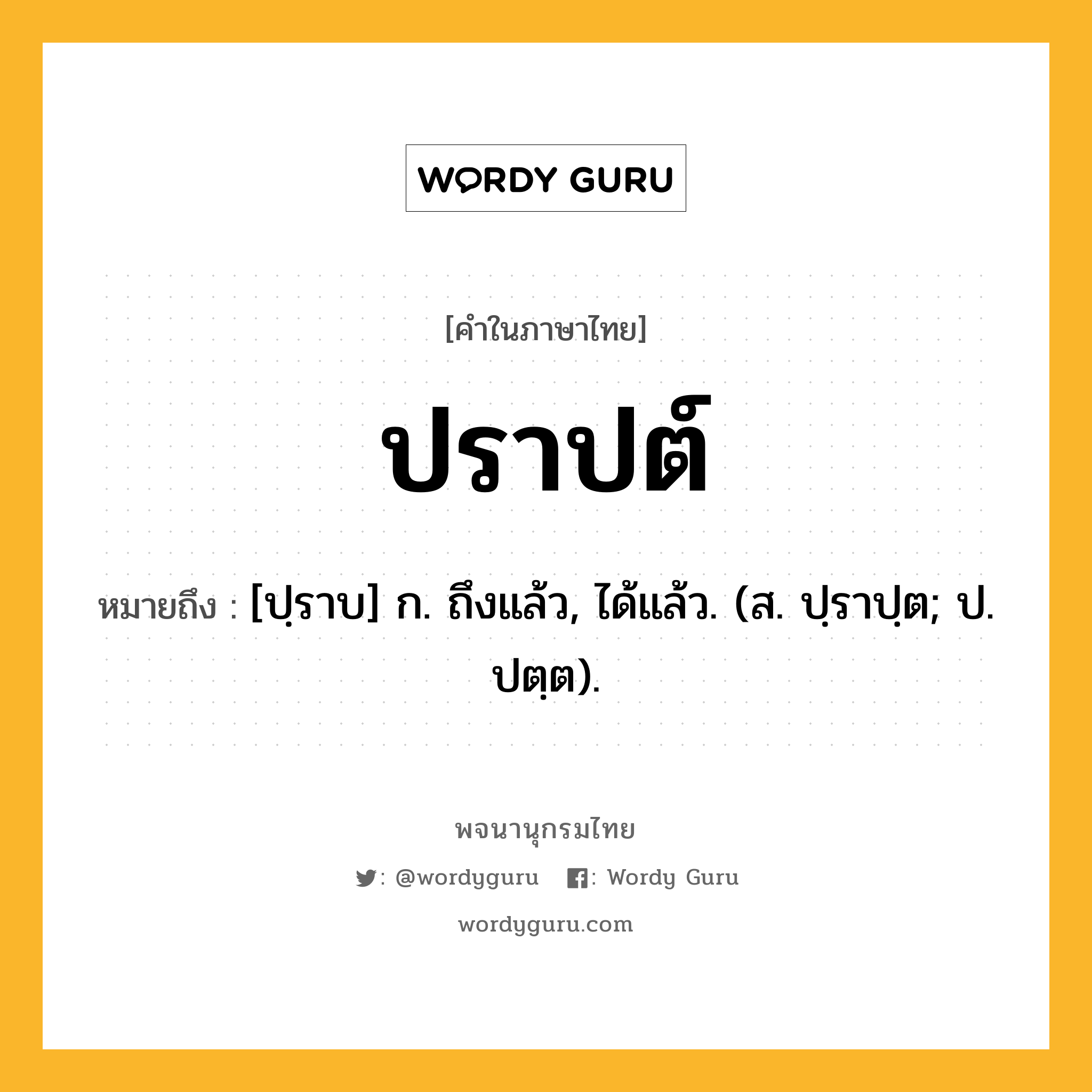 ปราปต์ หมายถึงอะไร?, คำในภาษาไทย ปราปต์ หมายถึง [ปฺราบ] ก. ถึงแล้ว, ได้แล้ว. (ส. ปฺราปฺต; ป. ปตฺต).