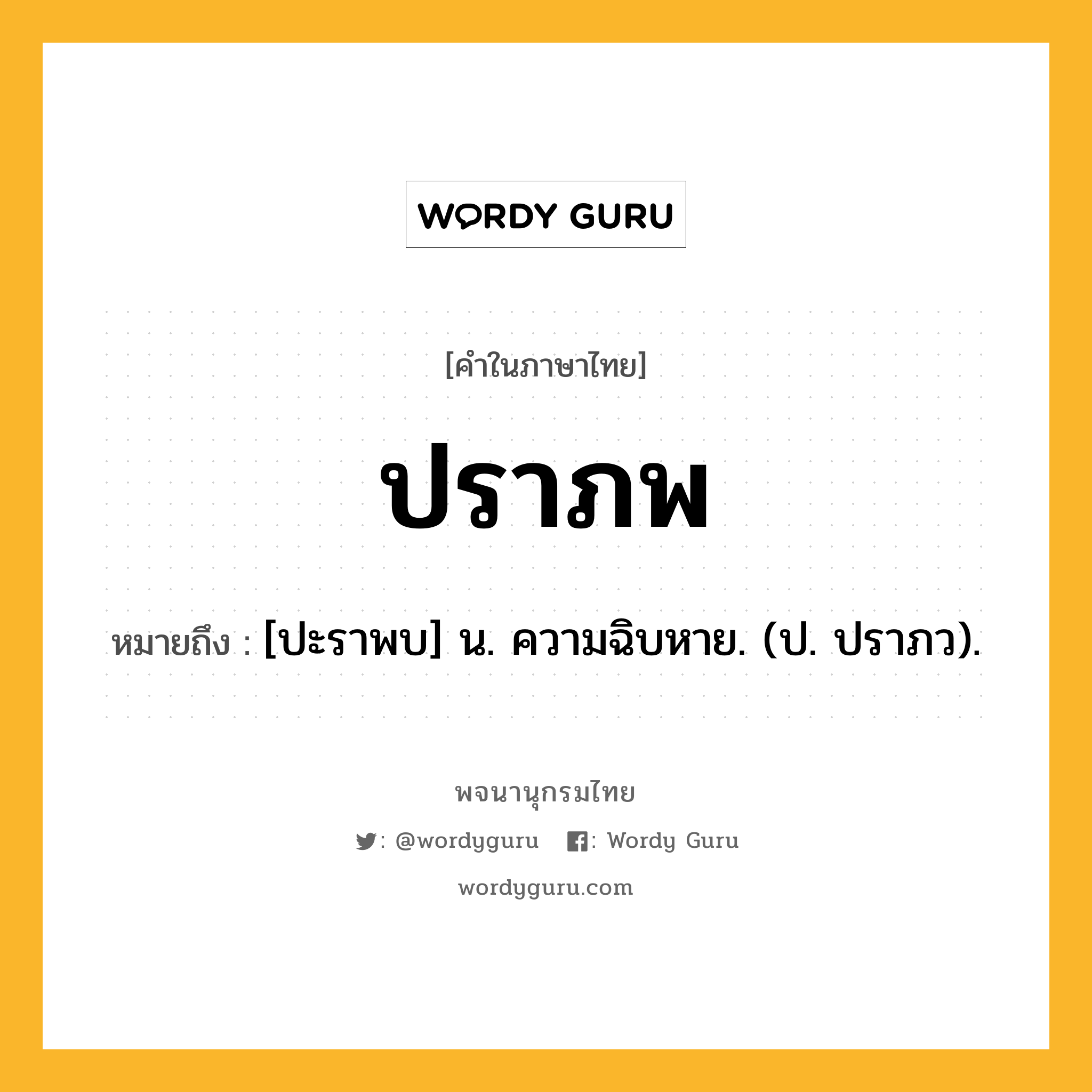 ปราภพ หมายถึงอะไร?, คำในภาษาไทย ปราภพ หมายถึง [ปะราพบ] น. ความฉิบหาย. (ป. ปราภว).