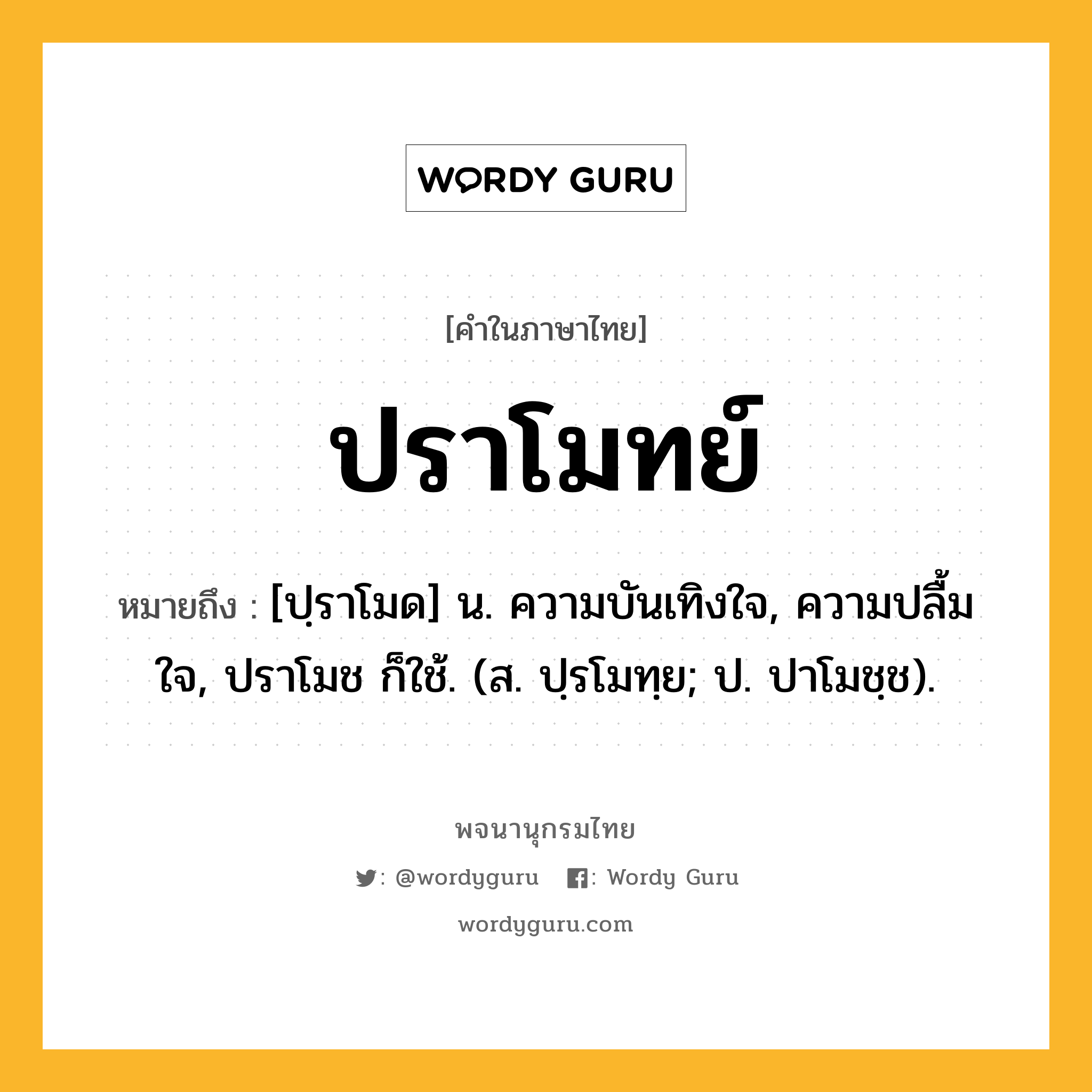 ปราโมทย์ ความหมาย หมายถึงอะไร?, คำในภาษาไทย ปราโมทย์ หมายถึง [ปฺราโมด] น. ความบันเทิงใจ, ความปลื้มใจ, ปราโมช ก็ใช้. (ส. ปฺรโมทฺย; ป. ปาโมชฺช).