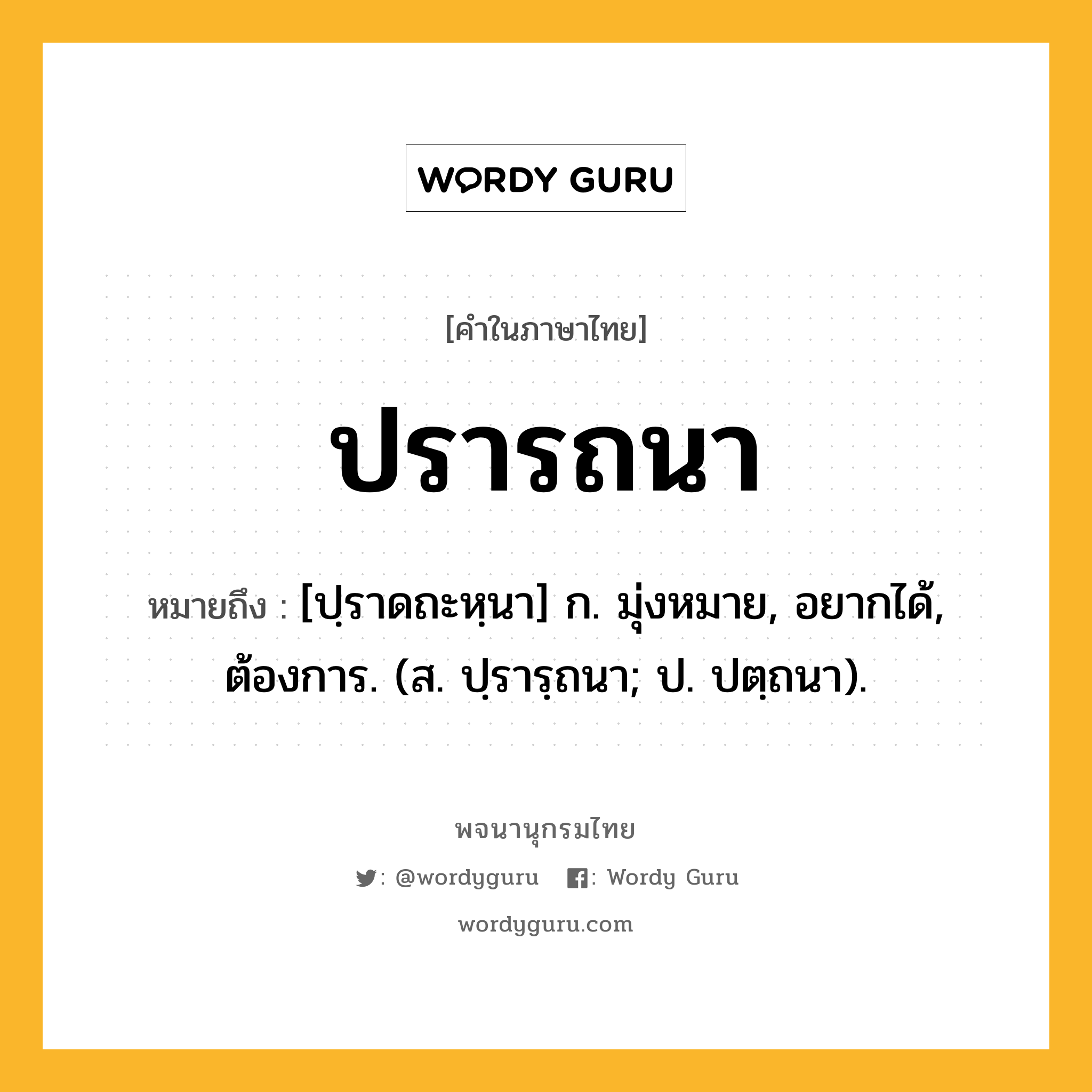 ปรารถนา หมายถึงอะไร?, คำในภาษาไทย ปรารถนา หมายถึง [ปฺราดถะหฺนา] ก. มุ่งหมาย, อยากได้, ต้องการ. (ส. ปฺรารฺถนา; ป. ปตฺถนา).