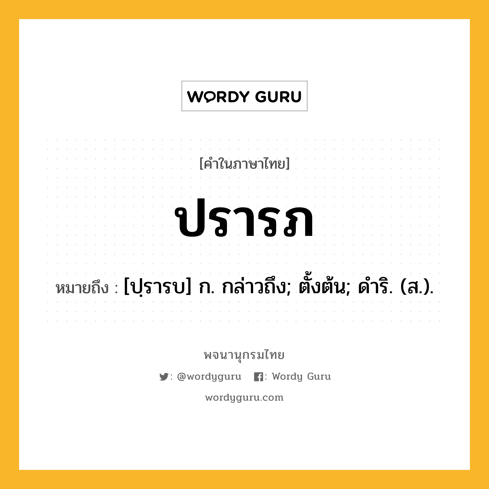 ปรารภ ความหมาย หมายถึงอะไร?, คำในภาษาไทย ปรารภ หมายถึง [ปฺรารบ] ก. กล่าวถึง; ตั้งต้น; ดําริ. (ส.).