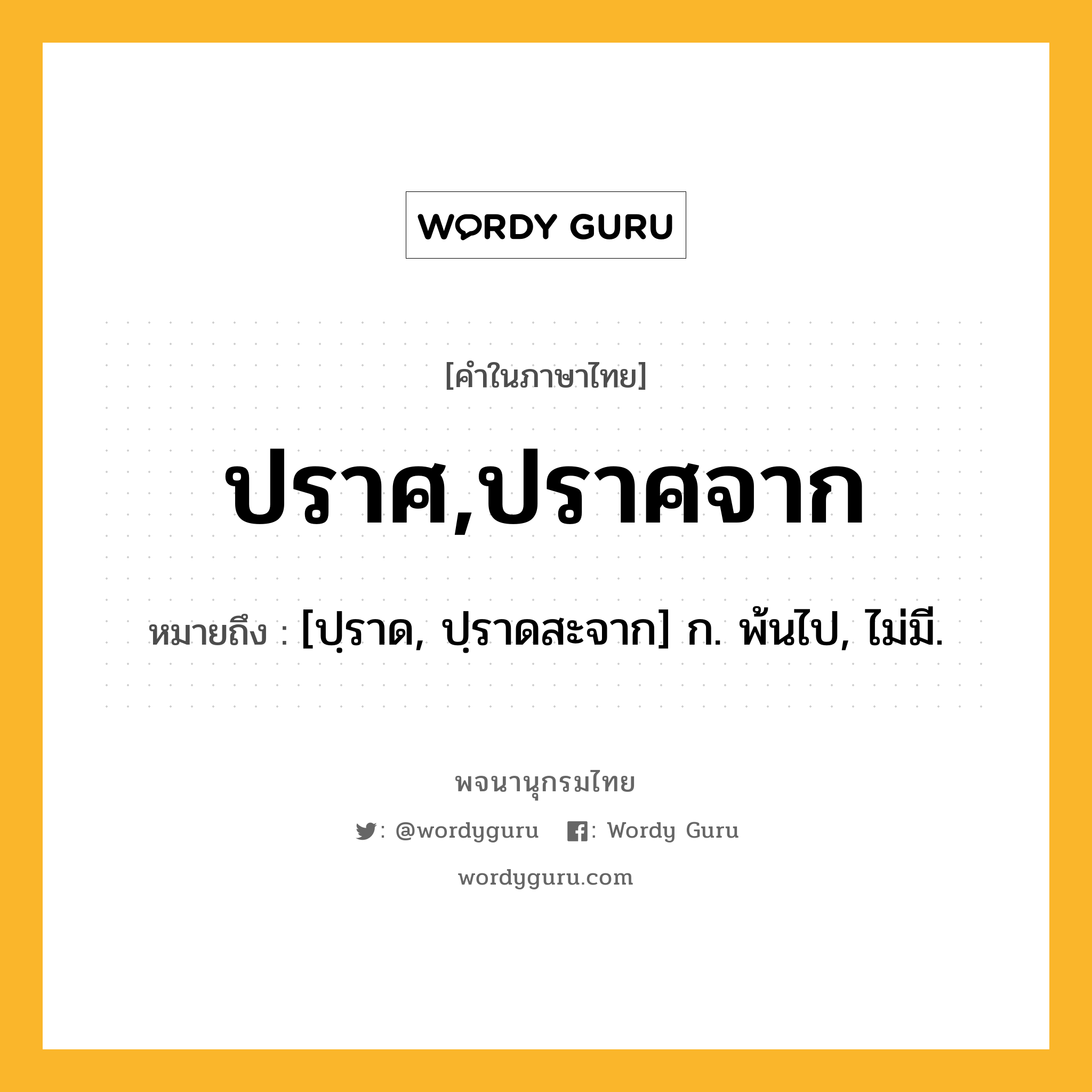 ปราศ,ปราศจาก หมายถึงอะไร?, คำในภาษาไทย ปราศ,ปราศจาก หมายถึง [ปฺราด, ปฺราดสะจาก] ก. พ้นไป, ไม่มี.