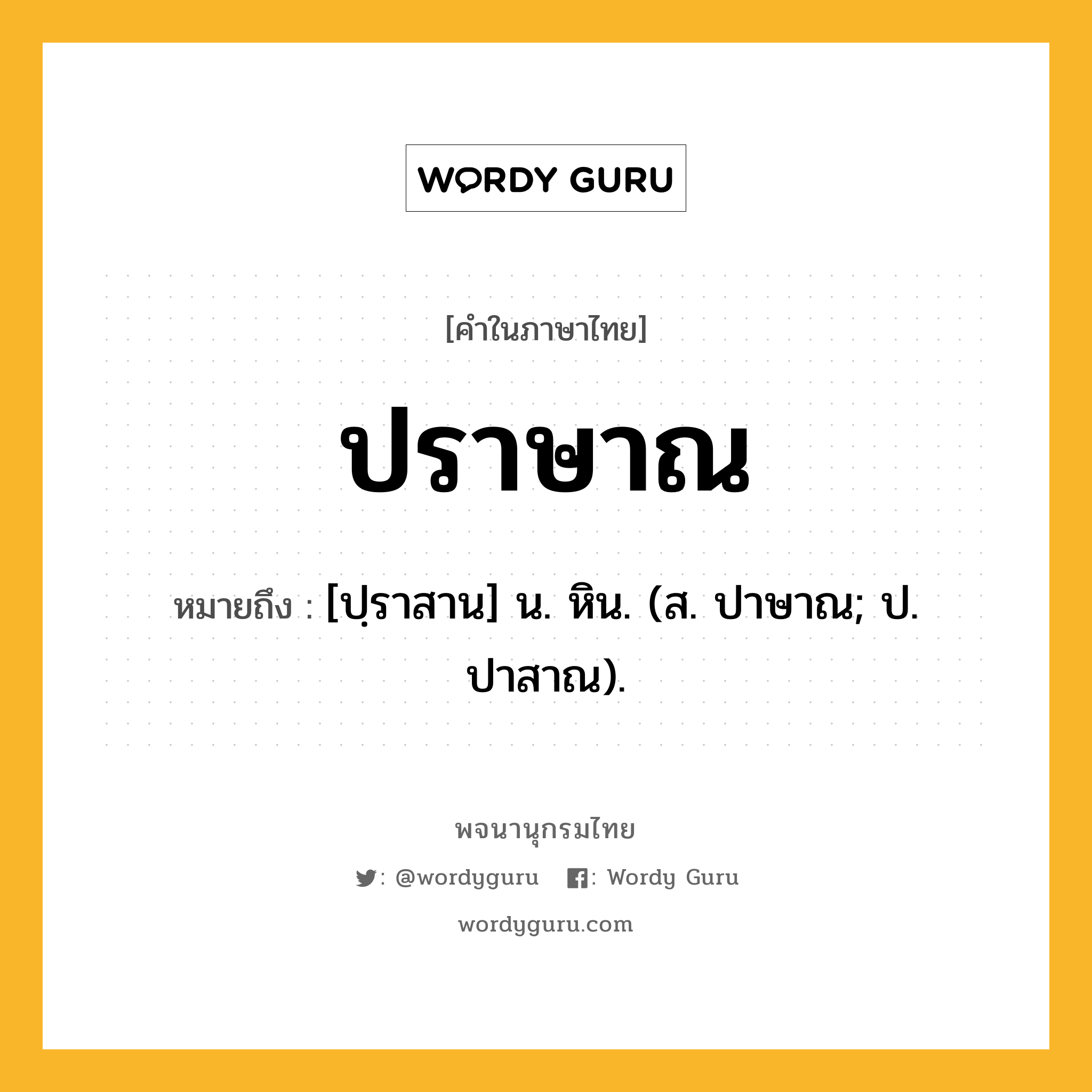 ปราษาณ หมายถึงอะไร?, คำในภาษาไทย ปราษาณ หมายถึง [ปฺราสาน] น. หิน. (ส. ปาษาณ; ป. ปาสาณ).