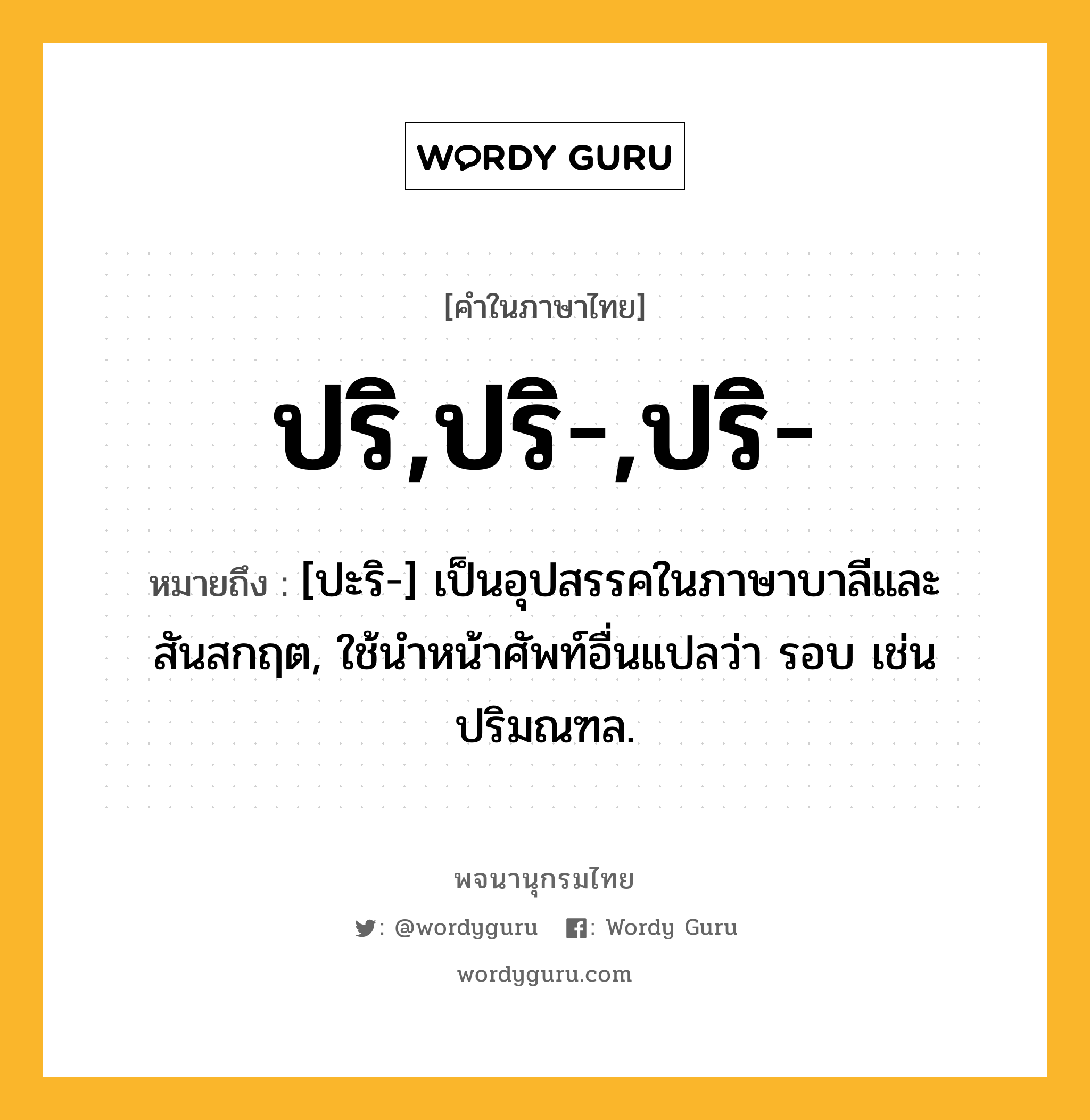 ปริ,ปริ-,ปริ- หมายถึงอะไร?, คำในภาษาไทย ปริ,ปริ-,ปริ- หมายถึง [ปะริ-] เป็นอุปสรรคในภาษาบาลีและสันสกฤต, ใช้นําหน้าศัพท์อื่นแปลว่า รอบ เช่น ปริมณฑล.