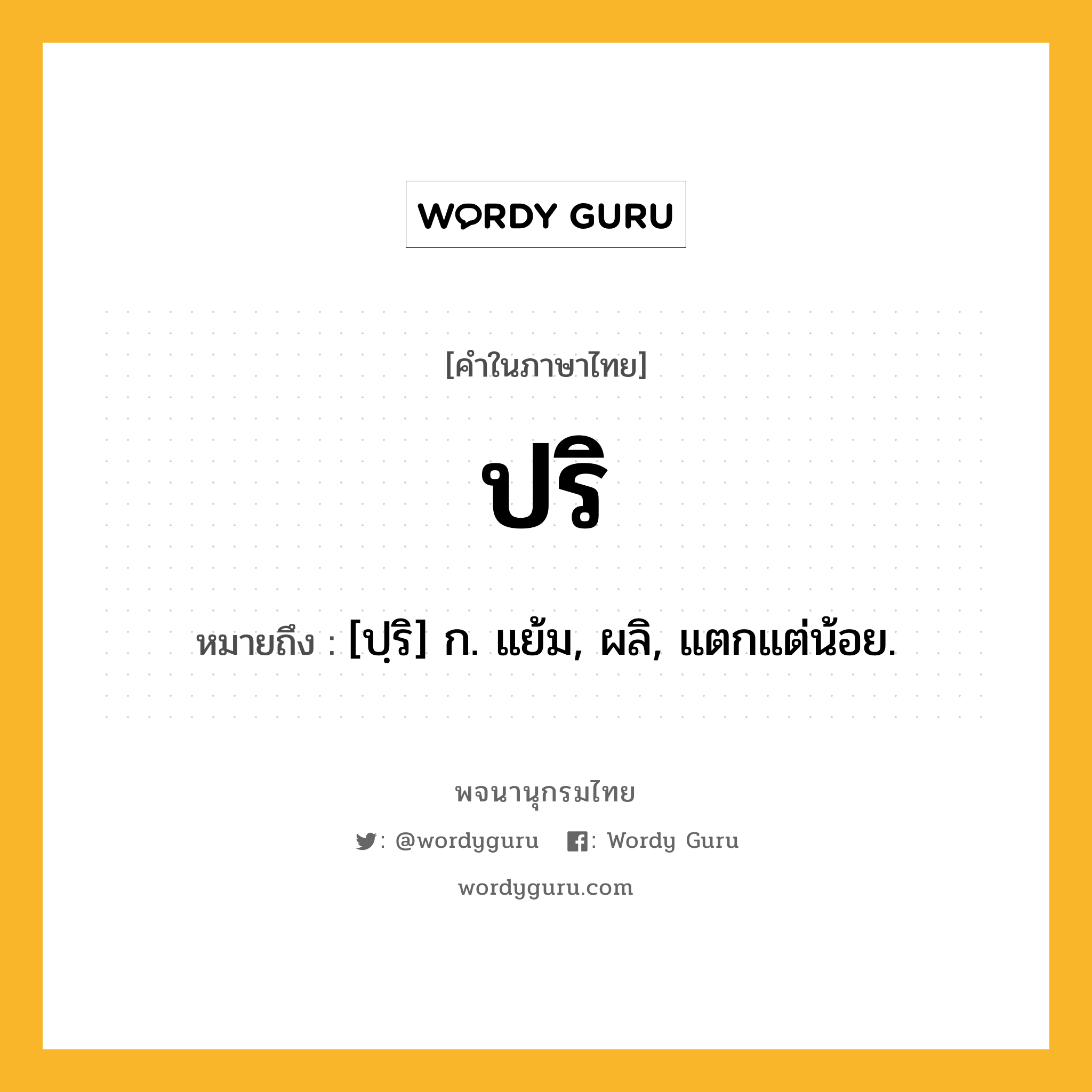 ปริ หมายถึงอะไร?, คำในภาษาไทย ปริ หมายถึง [ปฺริ] ก. แย้ม, ผลิ, แตกแต่น้อย.