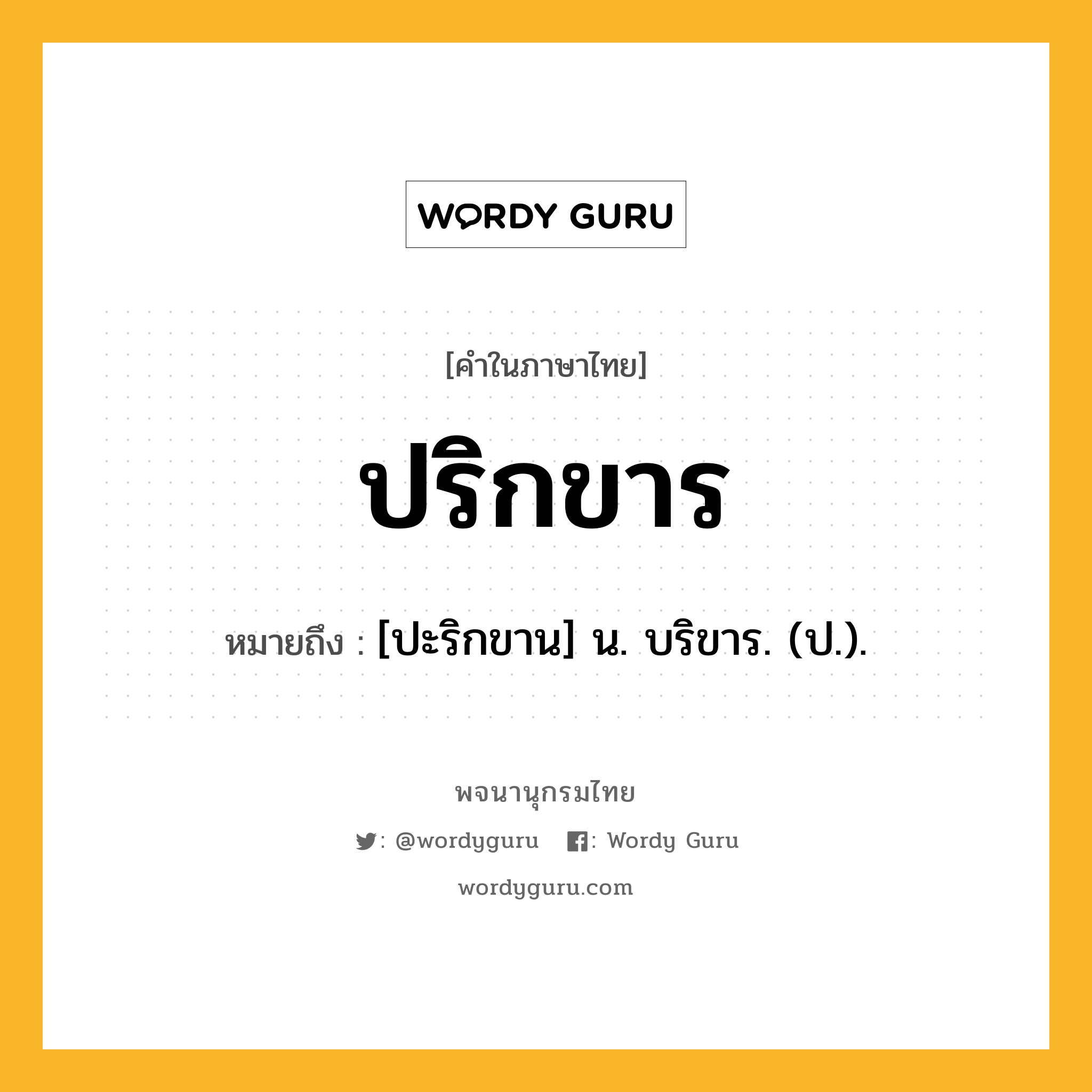 ปริกขาร หมายถึงอะไร?, คำในภาษาไทย ปริกขาร หมายถึง [ปะริกขาน] น. บริขาร. (ป.).