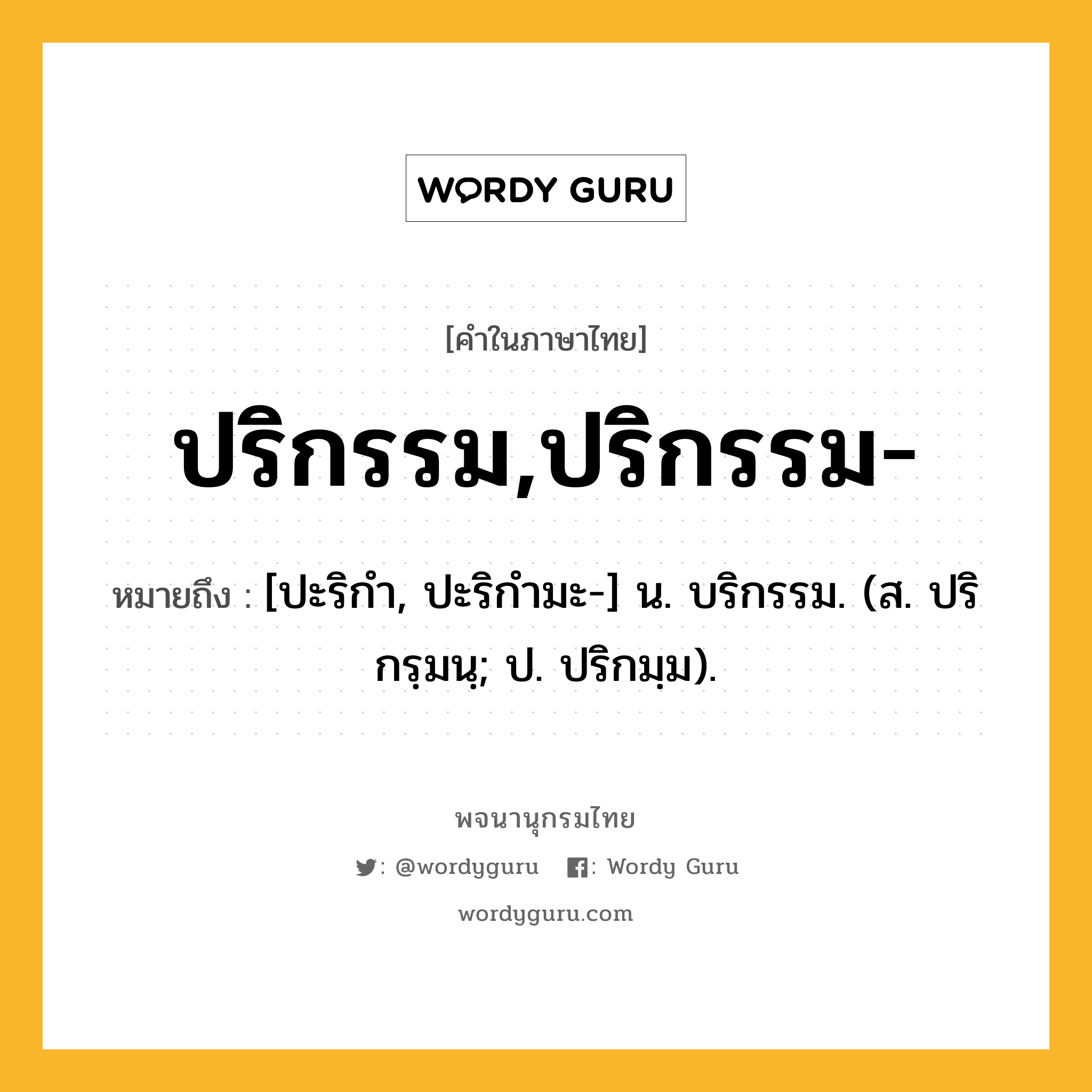 ปริกรรม,ปริกรรม- หมายถึงอะไร?, คำในภาษาไทย ปริกรรม,ปริกรรม- หมายถึง [ปะริกํา, ปะริกำมะ-] น. บริกรรม. (ส. ปริกรฺมนฺ; ป. ปริกมฺม).