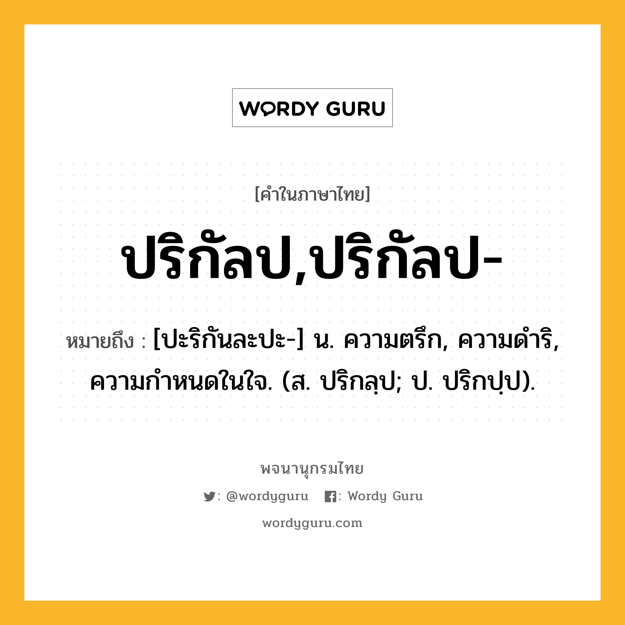 ปริกัลป,ปริกัลป- ความหมาย หมายถึงอะไร?, คำในภาษาไทย ปริกัลป,ปริกัลป- หมายถึง [ปะริกันละปะ-] น. ความตรึก, ความดําริ, ความกําหนดในใจ. (ส. ปริกลฺป; ป. ปริกปฺป).