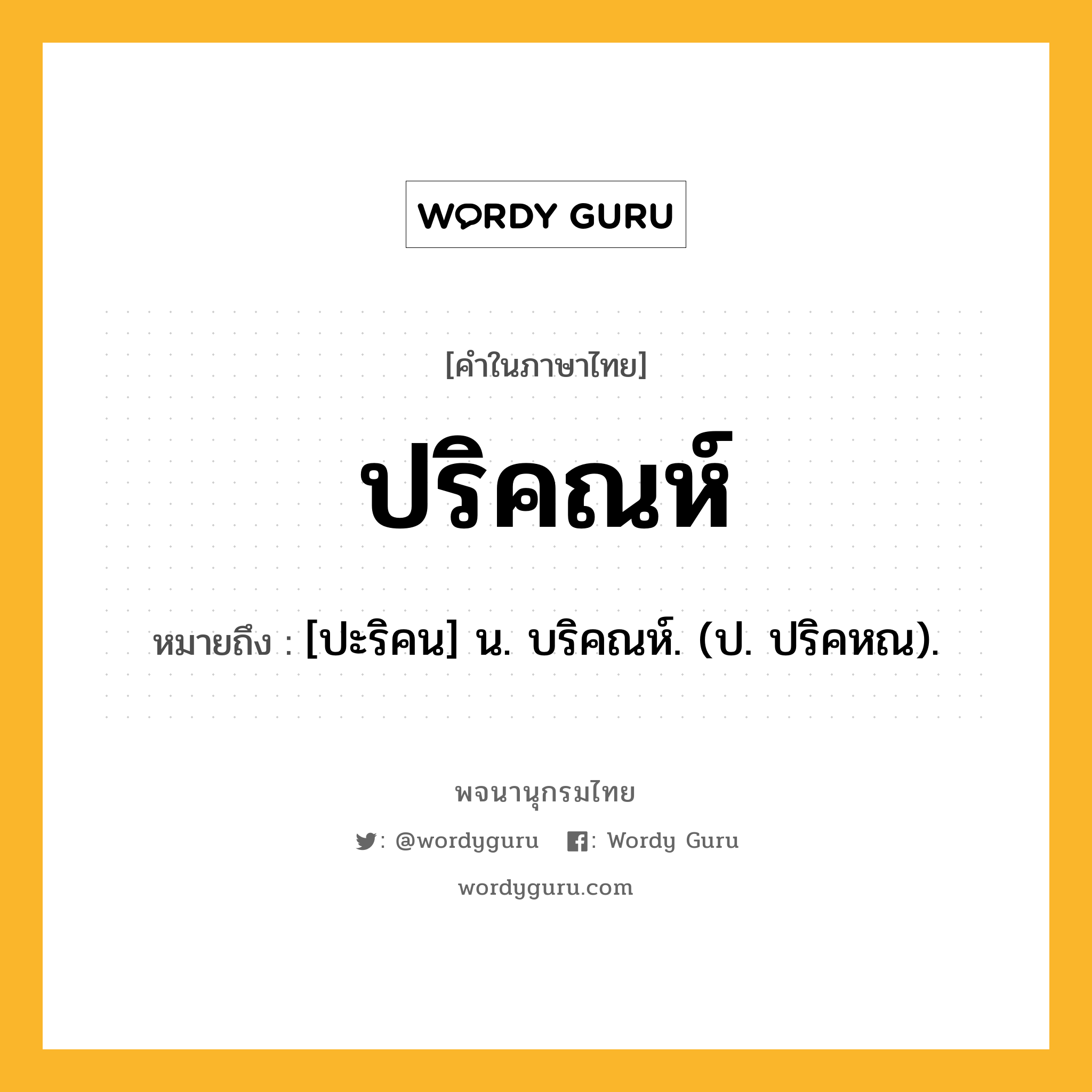 ปริคณห์ หมายถึงอะไร?, คำในภาษาไทย ปริคณห์ หมายถึง [ปะริคน] น. บริคณห์. (ป. ปริคหณ).