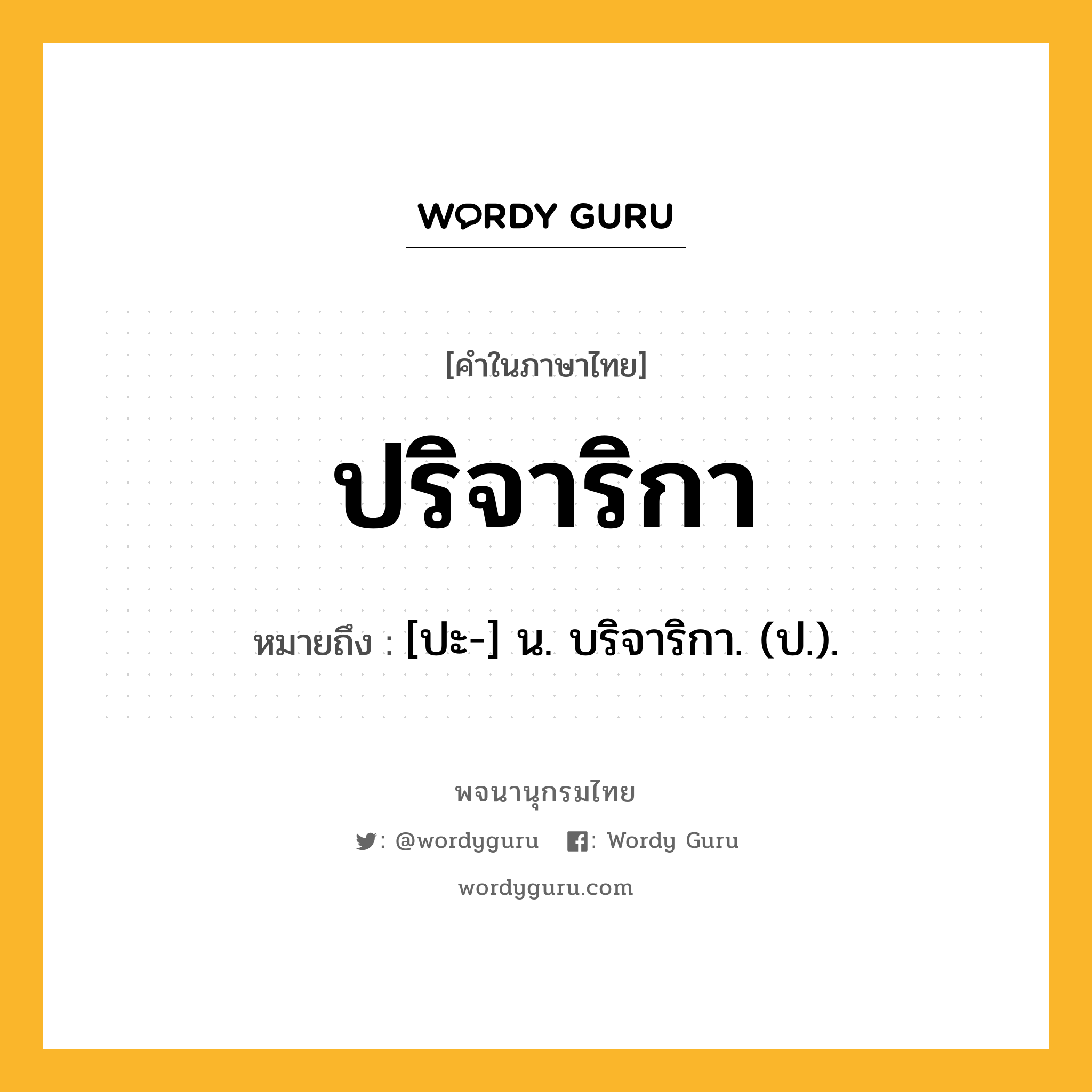 ปริจาริกา หมายถึงอะไร?, คำในภาษาไทย ปริจาริกา หมายถึง [ปะ-] น. บริจาริกา. (ป.).