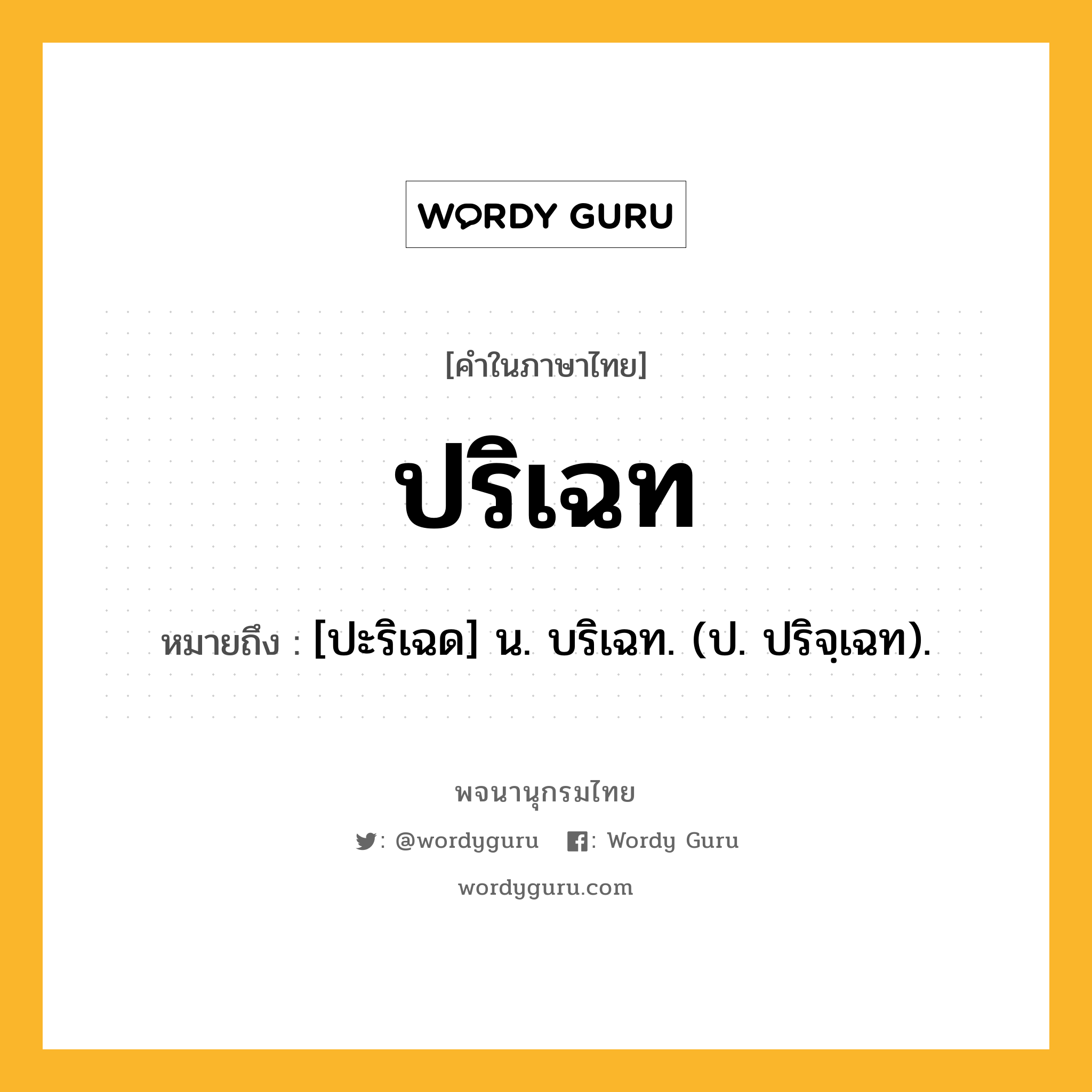 ปริเฉท หมายถึงอะไร?, คำในภาษาไทย ปริเฉท หมายถึง [ปะริเฉด] น. บริเฉท. (ป. ปริจฺเฉท).