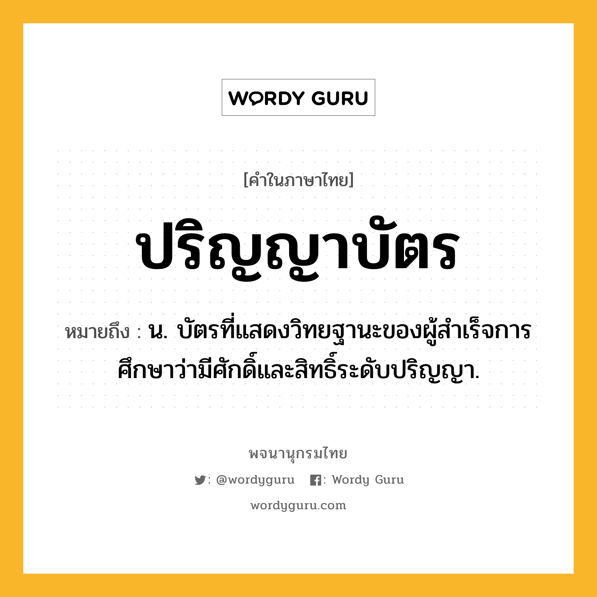 ปริญญาบัตร หมายถึงอะไร?, คำในภาษาไทย ปริญญาบัตร หมายถึง น. บัตรที่แสดงวิทยฐานะของผู้สําเร็จการศึกษาว่ามีศักดิ์และสิทธิ์ระดับปริญญา.