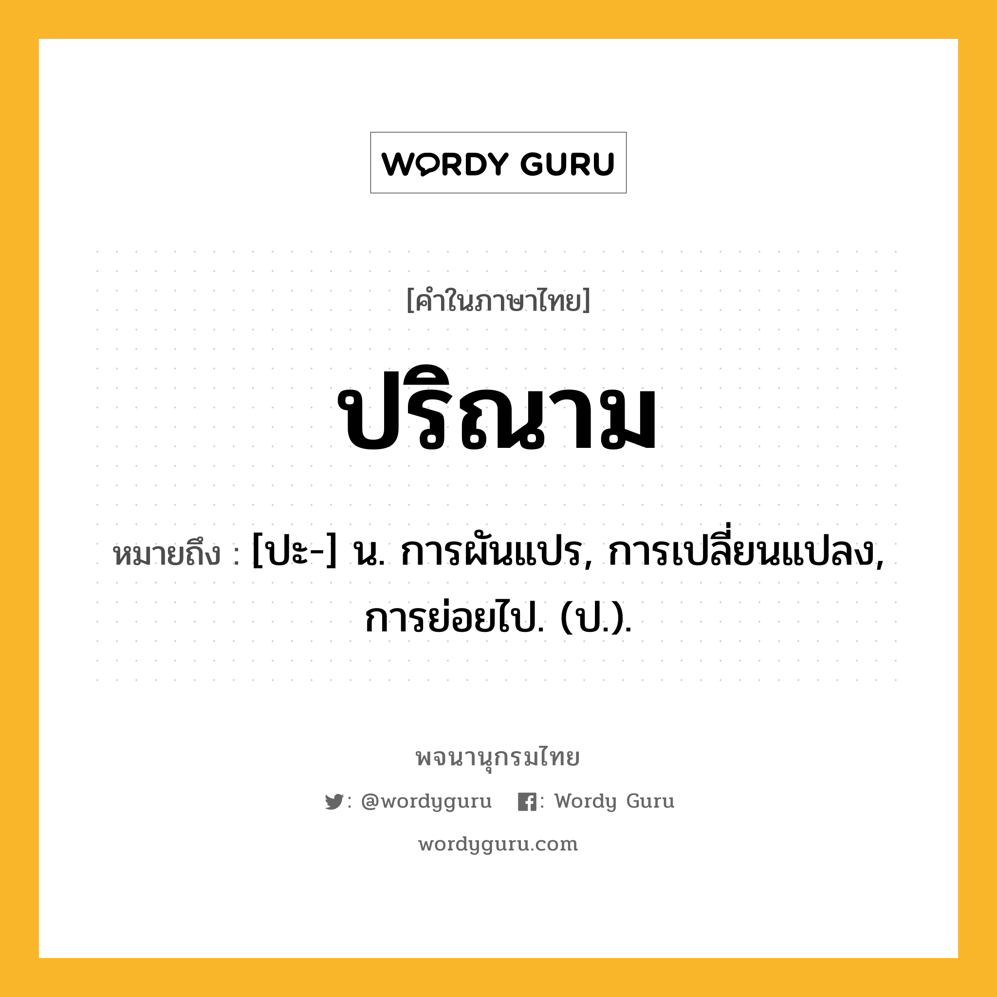 ปริณาม ความหมาย หมายถึงอะไร?, คำในภาษาไทย ปริณาม หมายถึง [ปะ-] น. การผันแปร, การเปลี่ยนแปลง, การย่อยไป. (ป.).