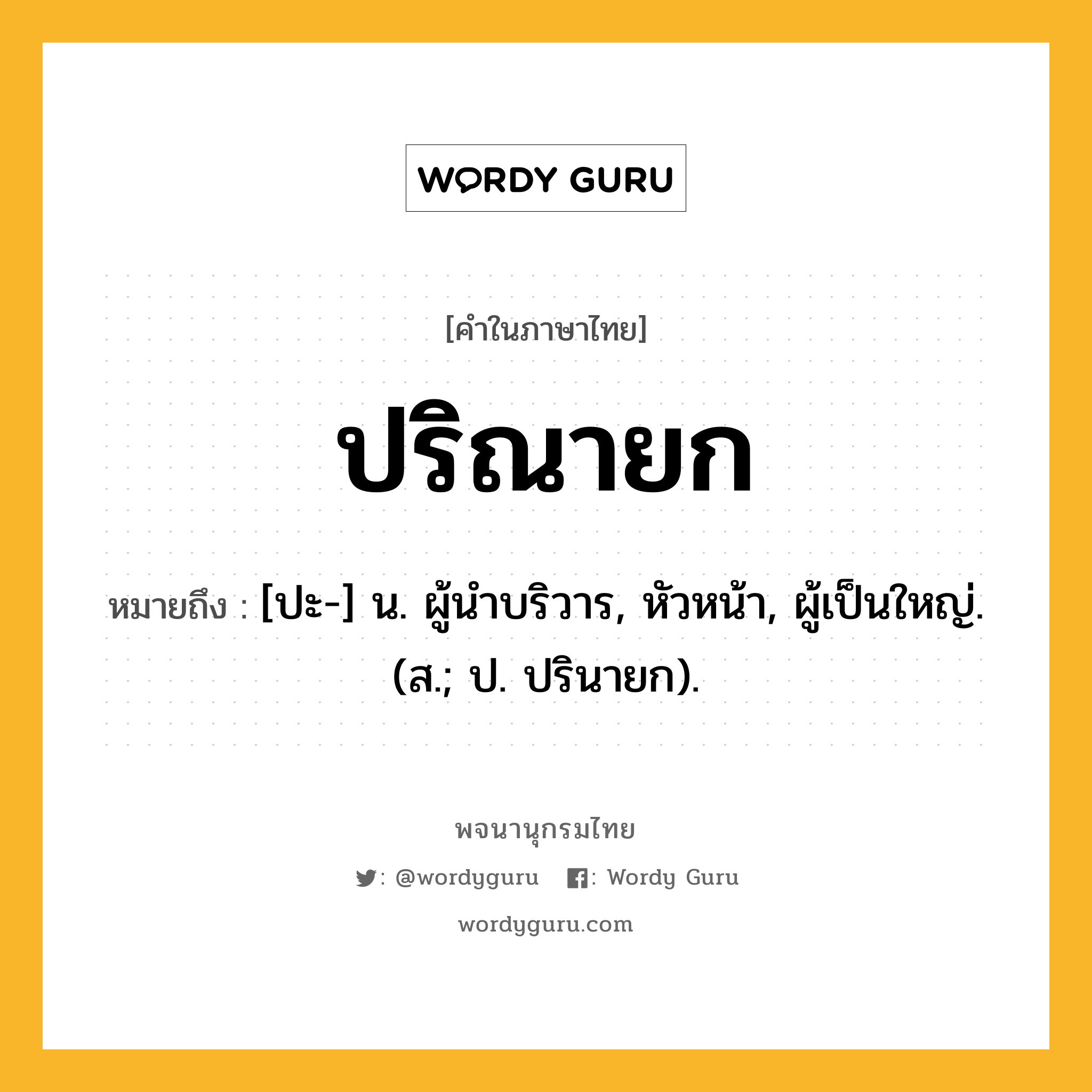 ปริณายก หมายถึงอะไร?, คำในภาษาไทย ปริณายก หมายถึง [ปะ-] น. ผู้นําบริวาร, หัวหน้า, ผู้เป็นใหญ่. (ส.; ป. ปรินายก).