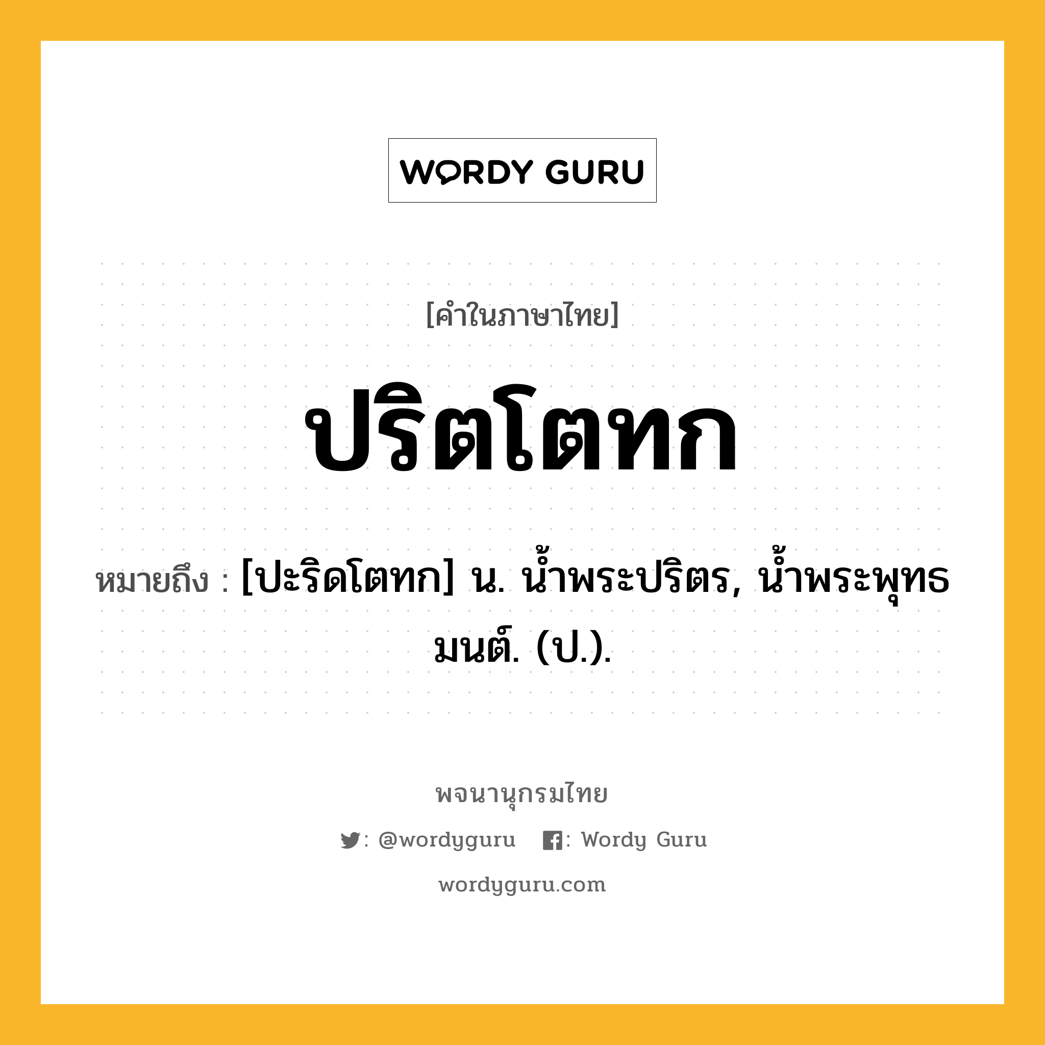 ปริตโตทก หมายถึงอะไร?, คำในภาษาไทย ปริตโตทก หมายถึง [ปะริดโตทก] น. นํ้าพระปริตร, นํ้าพระพุทธมนต์. (ป.).